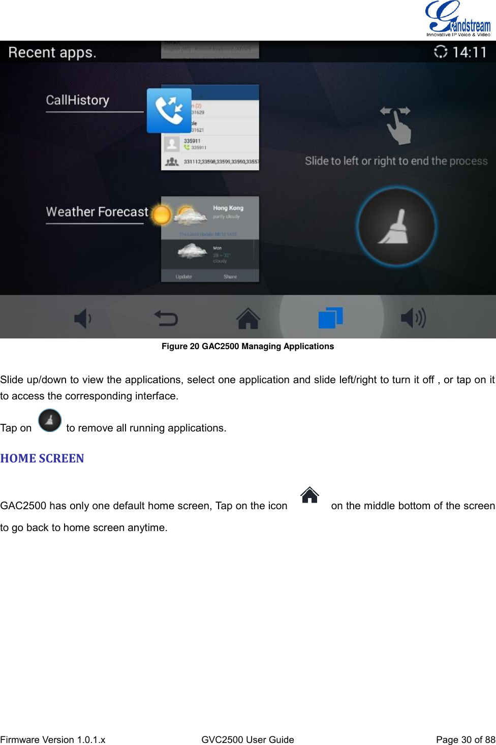  Firmware Version 1.0.1.x GVC2500 User Guide Page 30 of 88   Figure 20 GAC2500 Managing Applications  Slide up/down to view the applications, select one application and slide left/right to turn it off , or tap on it to access the corresponding interface. Tap on    to remove all running applications. HOME SCREEN GAC2500 has only one default home screen, Tap on the icon    on the middle bottom of the screen to go back to home screen anytime. 