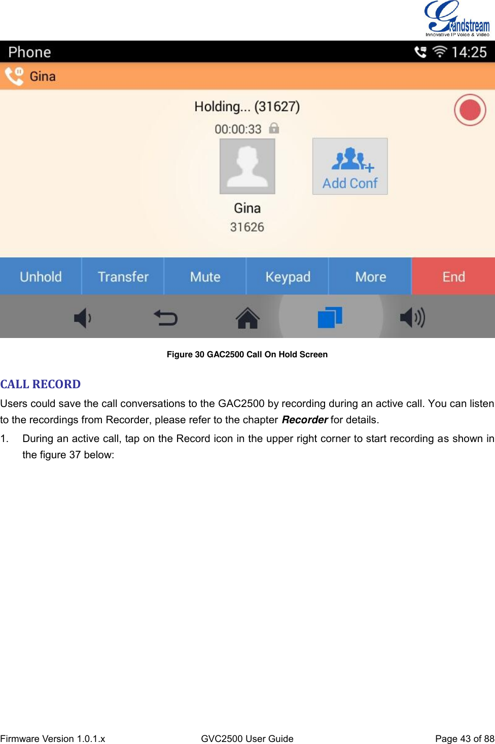  Firmware Version 1.0.1.x GVC2500 User Guide Page 43 of 88   Figure 30 GAC2500 Call On Hold Screen CALL RECORD Users could save the call conversations to the GAC2500 by recording during an active call. You can listen to the recordings from Recorder, please refer to the chapter Recorder for details.   1.  During an active call, tap on the Record icon in the upper right corner to start recording as shown in the figure 37 below: 