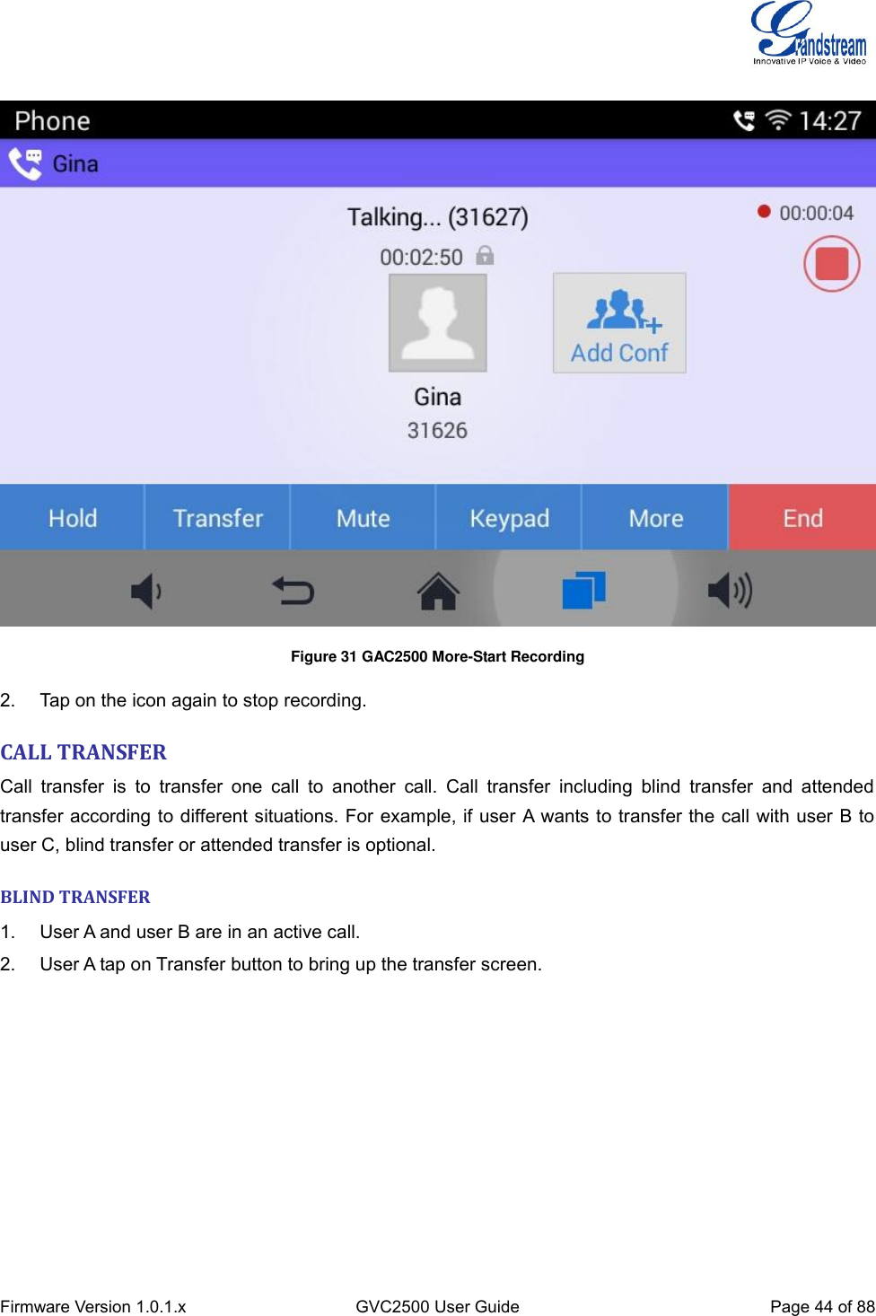  Firmware Version 1.0.1.x GVC2500 User Guide Page 44 of 88    Figure 31 GAC2500 More-Start Recording 2.  Tap on the icon again to stop recording.  CALL TRANSFER Call  transfer  is  to  transfer  one  call  to  another  call.  Call  transfer  including  blind  transfer  and  attended transfer according to different situations. For example, if user A wants to transfer the call with user B to user C, blind transfer or attended transfer is optional. BLIND TRANSFER 1.  User A and user B are in an active call. 2.  User A tap on Transfer button to bring up the transfer screen. 