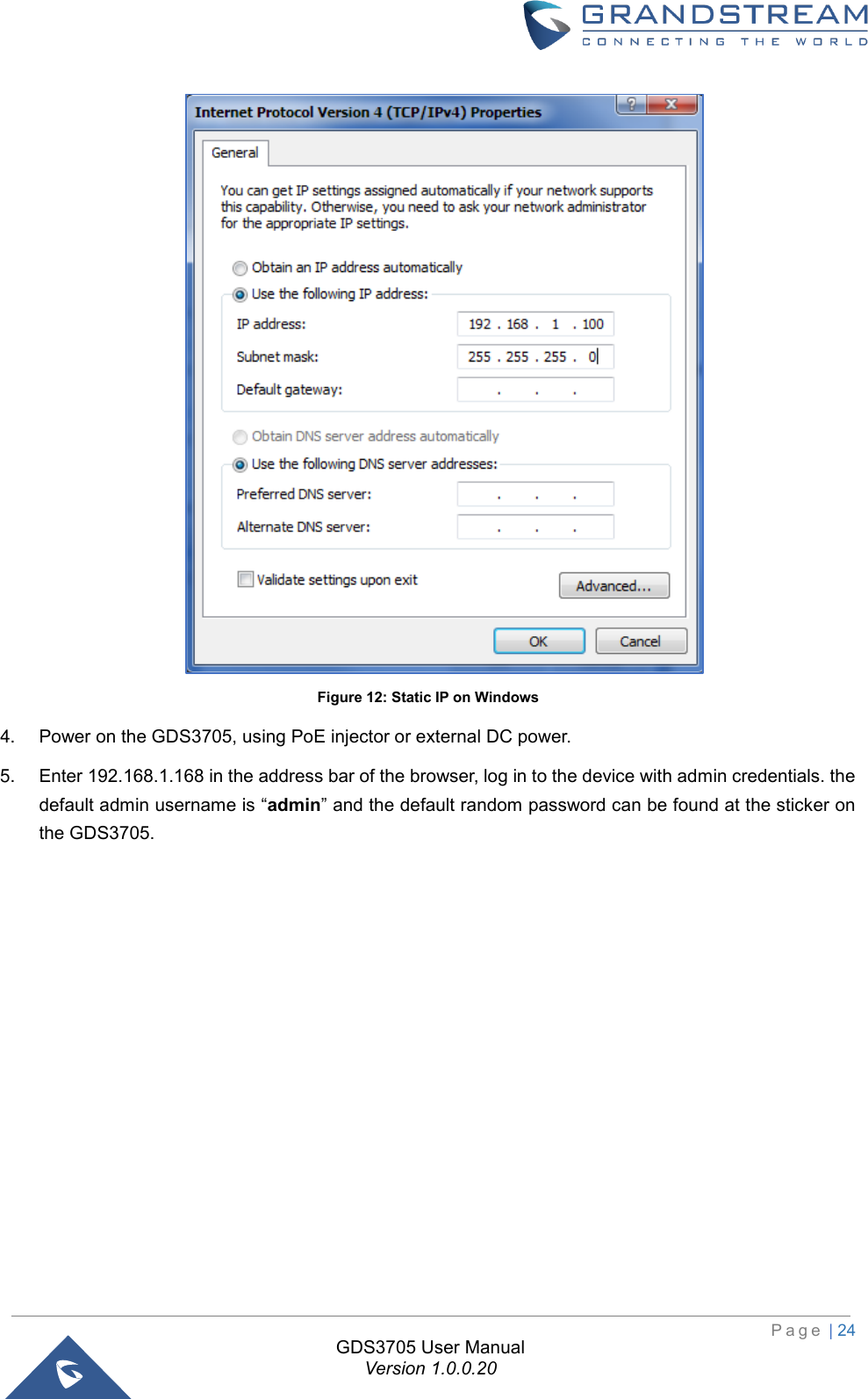                                                                         P a g e  | 24  GDS3705 User Manual Version 1.0.0.20  Figure 12: Static IP on Windows 4. Power on the GDS3705, using PoE injector or external DC power. 5. Enter 192.168.1.168 in the address bar of the browser, log in to the device with admin credentials. the default admin username is “admin” and the default random password can be found at the sticker on the GDS3705. 