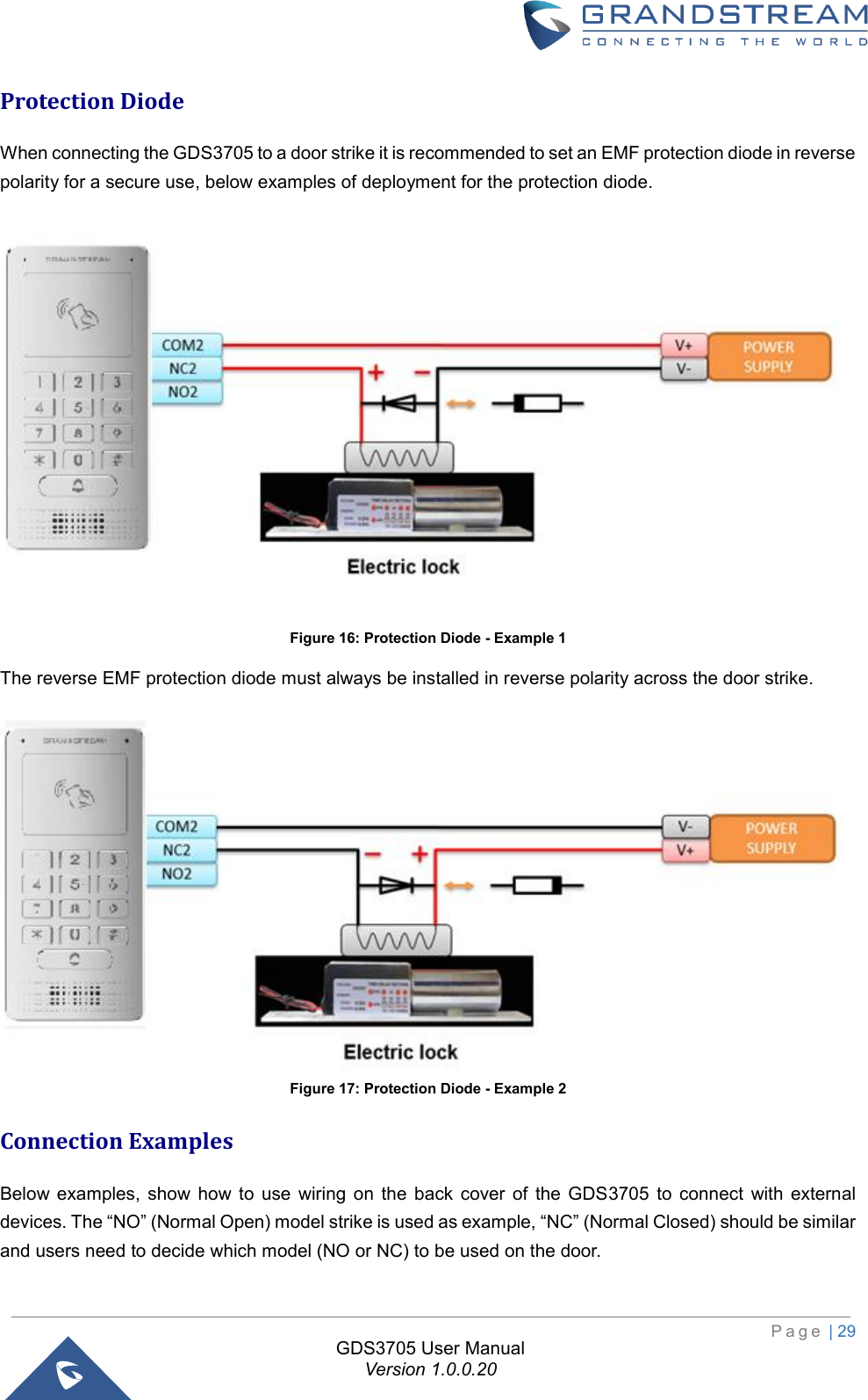                                                                         P a g e  | 29  GDS3705 User Manual Version 1.0.0.20 Protection Diode When connecting the GDS3705 to a door strike it is recommended to set an EMF protection diode in reverse polarity for a secure use, below examples of deployment for the protection diode.   Figure 16: Protection Diode - Example 1 The reverse EMF protection diode must always be installed in reverse polarity across the door strike.  Figure 17: Protection Diode - Example 2 Connection Examples Below  examples,  show  how  to  use  wiring  on  the  back  cover  of  the  GDS3705  to  connect  with  external devices. The “NO” (Normal Open) model strike is used as example, “NC” (Normal Closed) should be similar and users need to decide which model (NO or NC) to be used on the door.    
