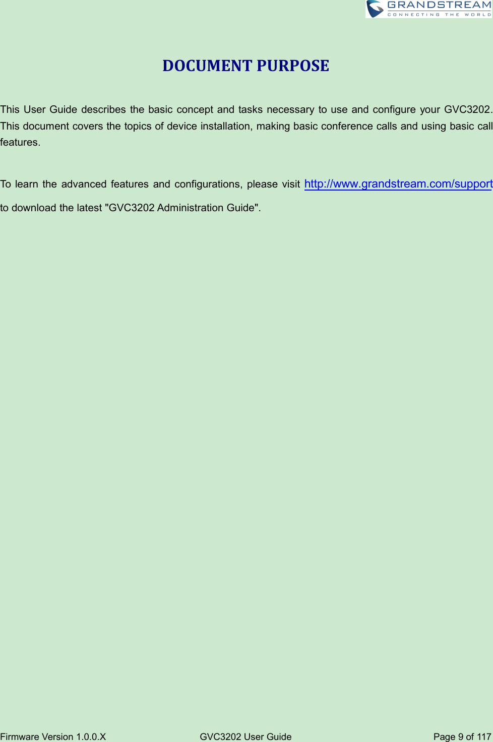 Firmware Version 1.0.0.XGVC3202 User GuidePage 9of 117DOCUMENT PURPOSEThis User Guide describes the basic concept and tasks necessary to use and configure your GVC3202.This document covers the topics of device installation, making basic conference calls and using basic callfeatures.To learn the advanced features and configurations, please visit http://www.grandstream.com/supportto download the latest &quot;GVC3202 Administration Guide&quot;.