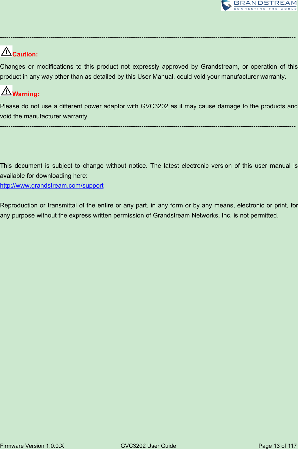 Firmware Version 1.0.0.XGVC3202 User GuidePage 13 of 117--------------------------------------------------------------------------------------------------------------------------------------------Caution:Changes or modifications to this product not expressly approved by Grandstream, or operation of thisproduct in any way other than as detailed by this User Manual, could void your manufacturer warranty.Warning:Please do not use a different power adaptor with GVC3202 as it may cause damage to the products andvoid the manufacturer warranty.--------------------------------------------------------------------------------------------------------------------------------------------This document is subject to change without notice. The latest electronic version of this user manual isavailable for downloading here:http://www.grandstream.com/supportReproduction or transmittal of the entire or any part, in any form or by any means, electronic or print, forany purpose without the express written permission of Grandstream Networks, Inc. is not permitted.
