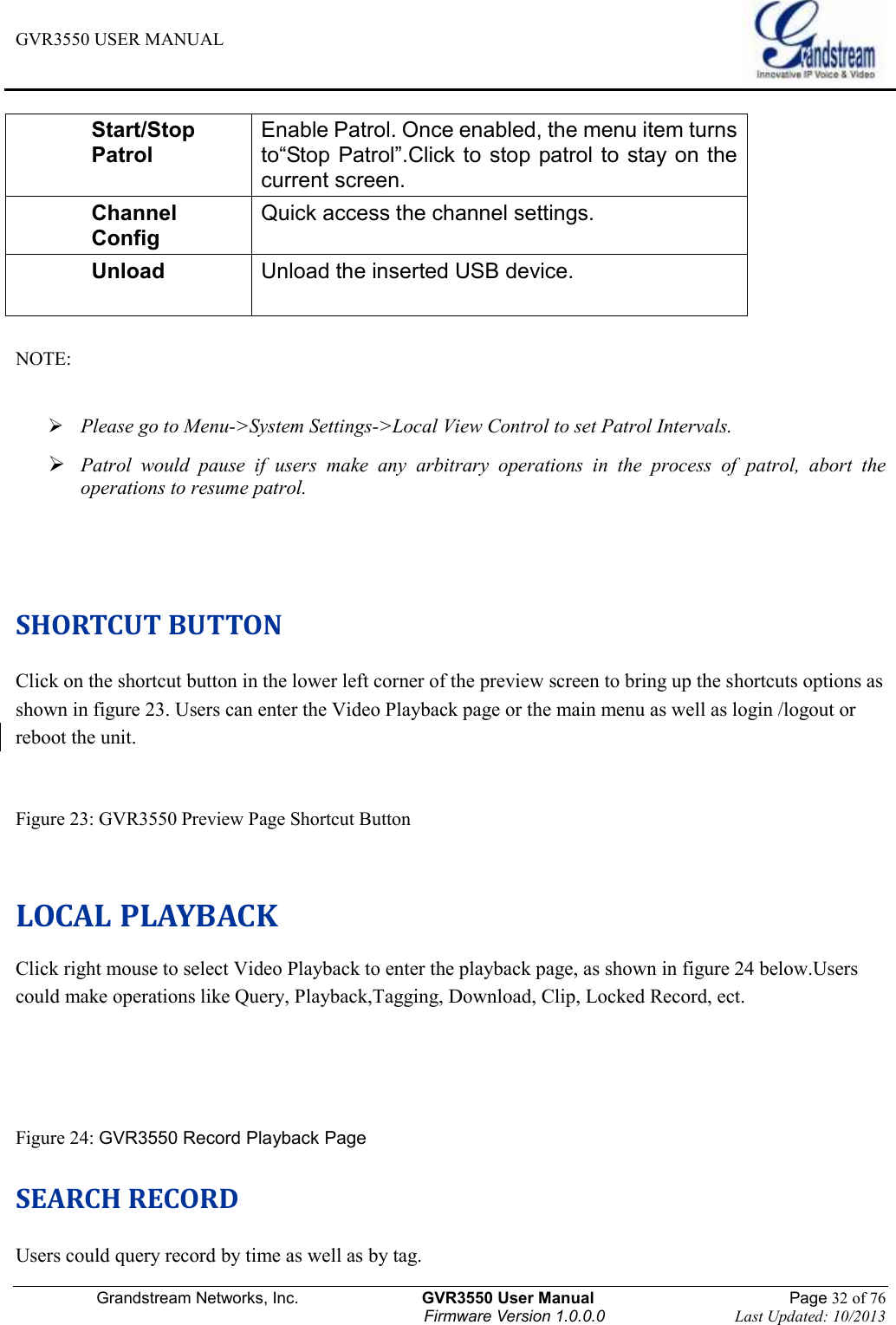 GVR3550 USER MANUAL   Grandstream Networks, Inc.                    GVR3550 User Manual                                                Page 32 of 76 Firmware Version 1.0.0.0                                Last Updated: 10/2013  Start/Stop Patrol Enable Patrol. Once enabled, the menu item turns to“Stop Patrol”.Click to stop patrol to stay on the current screen. Channel Config Quick access the channel settings. Unload Unload the inserted USB device.   NOTE:     Please go to Menu-&gt;System Settings-&gt;Local View Control to set Patrol Intervals.  Patrol  would  pause  if  users  make  any  arbitrary  operations  in  the  process  of  patrol,  abort  the operations to resume patrol.     SHORTCUT BUTTON Click on the shortcut button in the lower left corner of the preview screen to bring up the shortcuts options as shown in figure 23. Users can enter the Video Playback page or the main menu as well as login /logout or reboot the unit.  Figure 23: GVR3550 Preview Page Shortcut Button  LOCAL PLAYBACK Click right mouse to select Video Playback to enter the playback page, as shown in figure 24 below.Users could make operations like Query, Playback,Tagging, Download, Clip, Locked Record, ect.     Figure 24: GVR3550 Record Playback Page SEARCH RECORD Users could query record by time as well as by tag. 