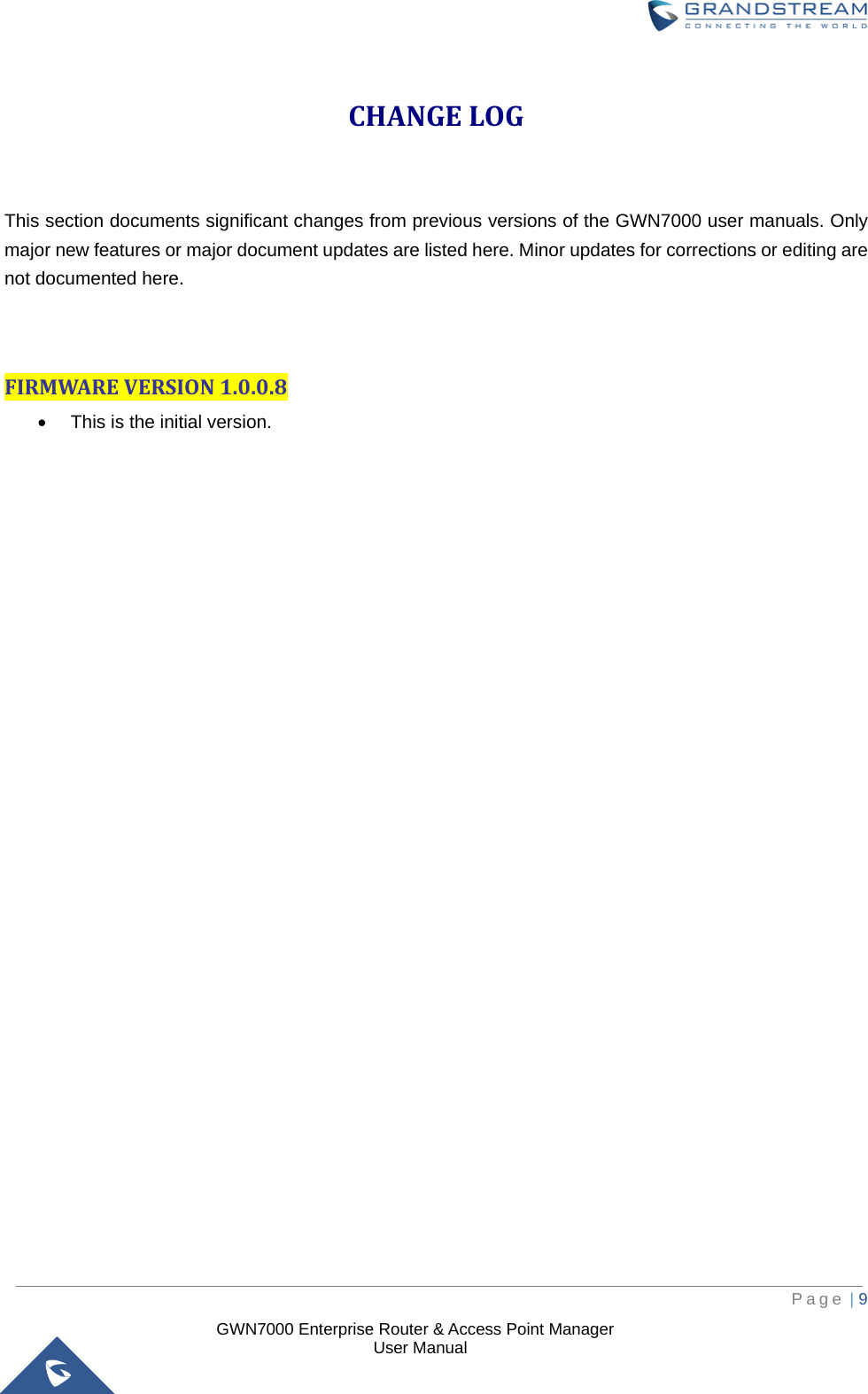  GWN7000 Enterprise Router &amp; Access Point Manager                    User Manual CHANGE LOG  This section documents significant changes from previous versions of the GWN7000 user manuals. Only major new features or major document updates are listed here. Minor updates for corrections or editing are not documented here.   FIRMWARE VERSION 1.0.0.8 • This is the initial version.      Page | 9     