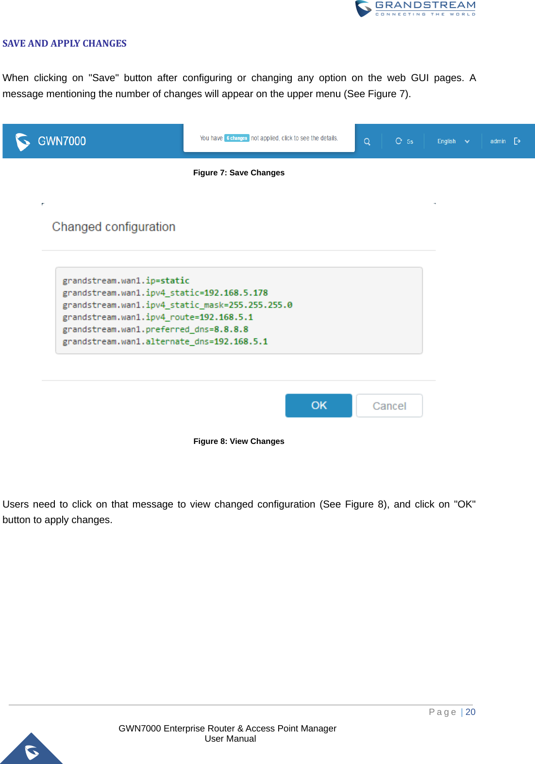  GWN7000 Enterprise Router &amp; Access Point Manager                    User Manual SAVE AND APPLY CHANGES  When  clicking on &quot;Save&quot; button after configuring or changing any option on the web GUI pages.  A message mentioning the number of changes will appear on the upper menu (See Figure 7).   Figure 7: Save Changes   Figure 8: View Changes    Users need to click on that message to view changed configuration (See Figure 8), and click on &quot;OK&quot; button to apply changes.            Page | 20     