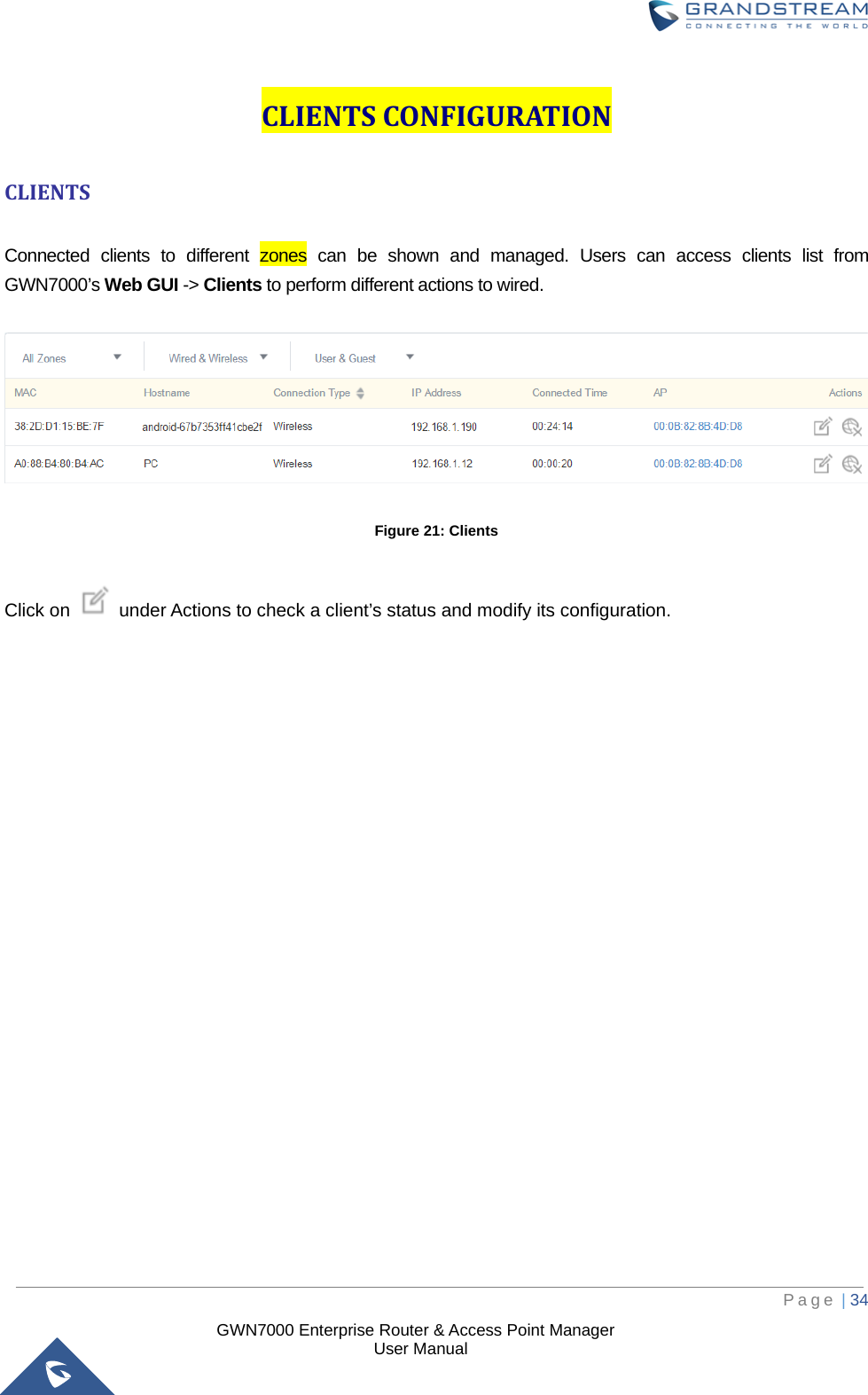  GWN7000 Enterprise Router &amp; Access Point Manager                    User Manual CLIENTS CONFIGURATION CLIENTS  Connected clients to different zones can be shown and managed. Users can access clients list from GWN7000’s Web GUI -&gt; Clients to perform different actions to wired.  Figure 21: Clients  Click on    under Actions to check a client’s status and modify its configuration.     Page | 34     