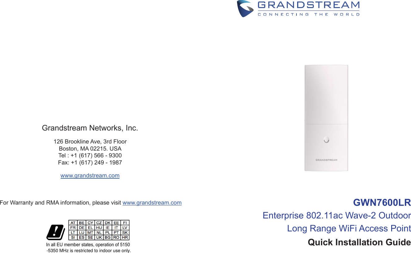 For Warranty and RMA information, please visit www.grandstream.comGrandstream Networks, Inc.126 Brookline Ave, 3rd FloorBoston, MA 02215. USATel : +1 (617) 566 - 9300 Fax: +1 (617) 249 - 1987 www.grandstream.com                                                     GWN7600LR Enterprise 802.11ac Wave-2 Outdoor Long Range WiFi Access Point Quick Installation GuideIn all EU member states, operation of 5150-5350 MHz is restricted to indoor use only.