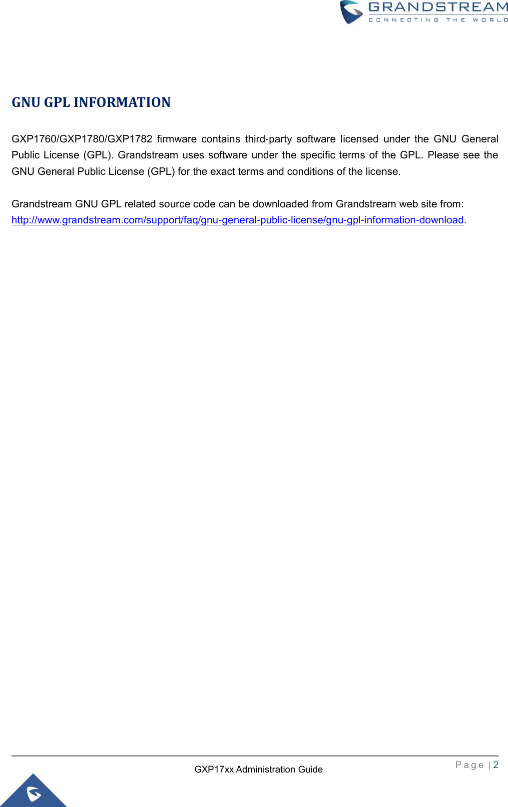   P a g e  | 2       GXP17xx Administration Guide  GNU GPL INFORMATION GXP1760/GXP1780/GXP1782  firmware  contains  third-party  software  licensed  under  the  GNU  General Public License (GPL). Grandstream uses software under the specific terms of the GPL. Please see the GNU General Public License (GPL) for the exact terms and conditions of the license.    Grandstream GNU GPL related source code can be downloaded from Grandstream web site from: http://www.grandstream.com/support/faq/gnu-general-public-license/gnu-gpl-information-download.                               