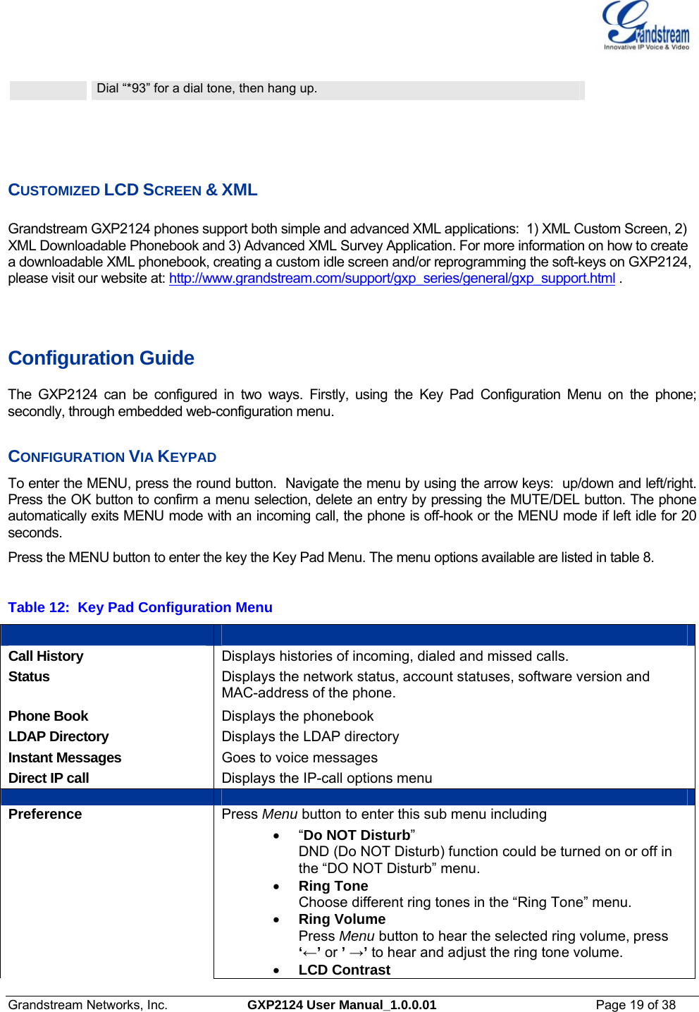  Grandstream Networks, Inc.  GXP2124 User Manual_1.0.0.01  Page 19 of 38                                                                                                                      Dial “*93” for a dial tone, then hang up.    CUSTOMIZED LCD SCREEN &amp; XML  Grandstream GXP2124 phones support both simple and advanced XML applications:  1) XML Custom Screen, 2) XML Downloadable Phonebook and 3) Advanced XML Survey Application. For more information on how to create a downloadable XML phonebook, creating a custom idle screen and/or reprogramming the soft-keys on GXP2124, please visit our website at: http://www.grandstream.com/support/gxp_series/general/gxp_support.html .     Configuration Guide The GXP2124 can be configured in two ways. Firstly, using the Key Pad Configuration Menu on the phone; secondly, through embedded web-configuration menu.  CONFIGURATION VIA KEYPAD To enter the MENU, press the round button.  Navigate the menu by using the arrow keys:  up/down and left/right.  Press the OK button to confirm a menu selection, delete an entry by pressing the MUTE/DEL button. The phone automatically exits MENU mode with an incoming call, the phone is off-hook or the MENU mode if left idle for 20 seconds. Press the MENU button to enter the key the Key Pad Menu. The menu options available are listed in table 8.  Table 12:  Key Pad Configuration Menu    Call History   Displays histories of incoming, dialed and missed calls. Status  Displays the network status, account statuses, software version and MAC-address of the phone. Phone Book  Displays the phonebook LDAP Directory  Displays the LDAP directory Instant Messages  Goes to voice messages Direct IP call  Displays the IP-call options menu    Preference Press Menu button to enter this sub menu including  • “Do NOT Disturb”  DND (Do NOT Disturb) function could be turned on or off in the “DO NOT Disturb” menu. • Ring Tone Choose different ring tones in the “Ring Tone” menu. • Ring Volume Press Menu button to hear the selected ring volume, press ‘←’ or ’ →’ to hear and adjust the ring tone volume. • LCD Contrast 