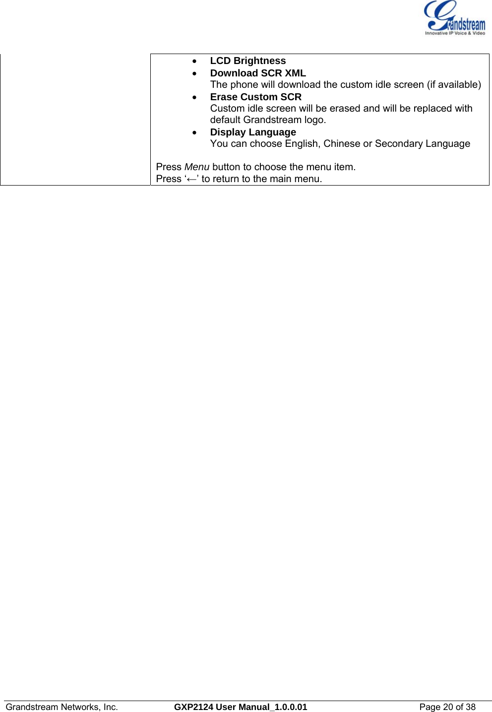  Grandstream Networks, Inc.  GXP2124 User Manual_1.0.0.01  Page 20 of 38                                                                                                                      • LCD Brightness • Download SCR XML The phone will download the custom idle screen (if available)• Erase Custom SCR Custom idle screen will be erased and will be replaced with default Grandstream logo. • Display Language You can choose English, Chinese or Secondary Language   Press Menu button to choose the menu item.  Press ‘←’ to return to the main menu. 