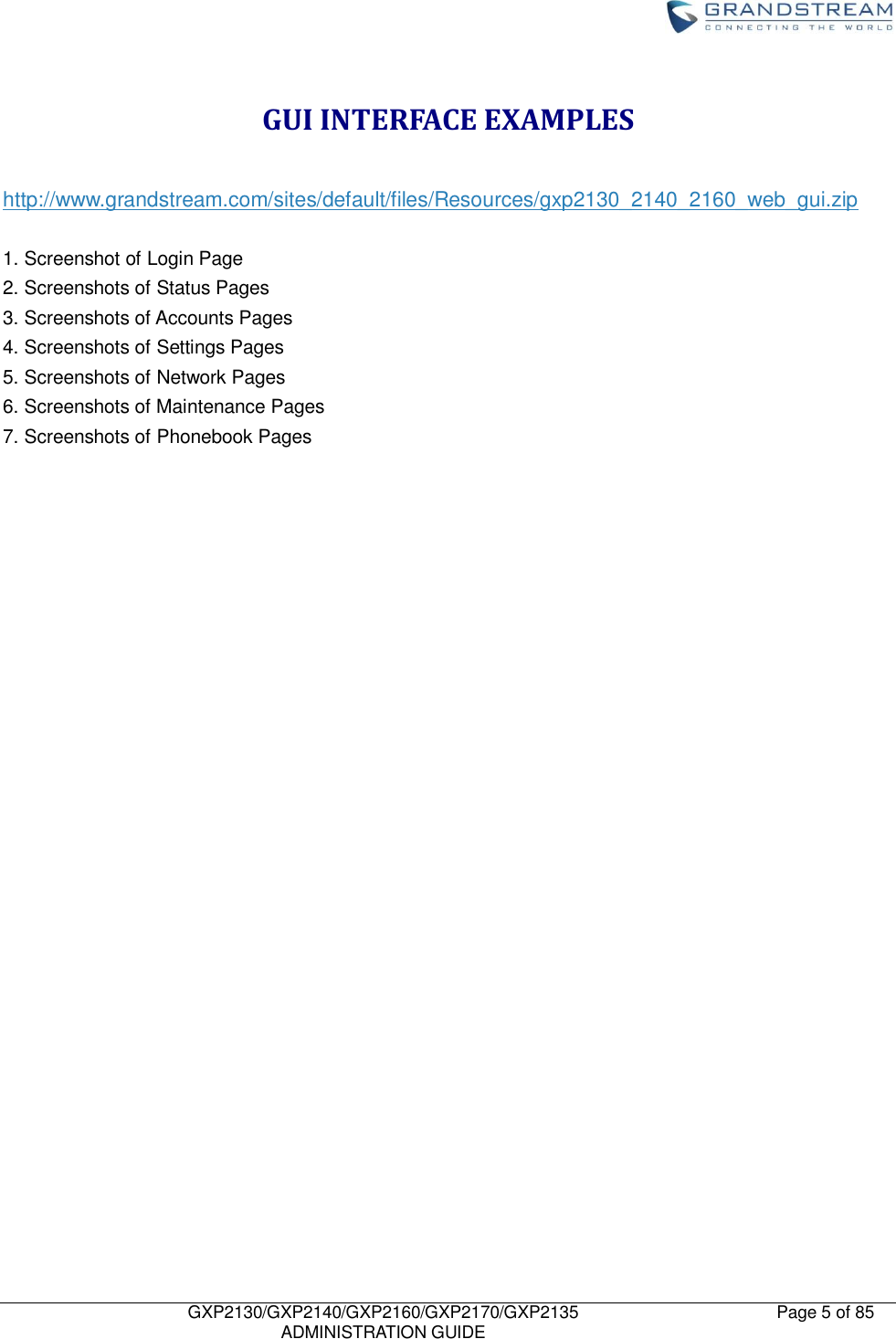    GXP2130/GXP2140/GXP2160/GXP2170/GXP2135   ADMINISTRATION GUIDE Page 5 of 85     GUI INTERFACE EXAMPLES  http://www.grandstream.com/sites/default/files/Resources/gxp2130_2140_2160_web_gui.zip  1. Screenshot of Login Page 2. Screenshots of Status Pages 3. Screenshots of Accounts Pages 4. Screenshots of Settings Pages 5. Screenshots of Network Pages 6. Screenshots of Maintenance Pages 7. Screenshots of Phonebook Pages 