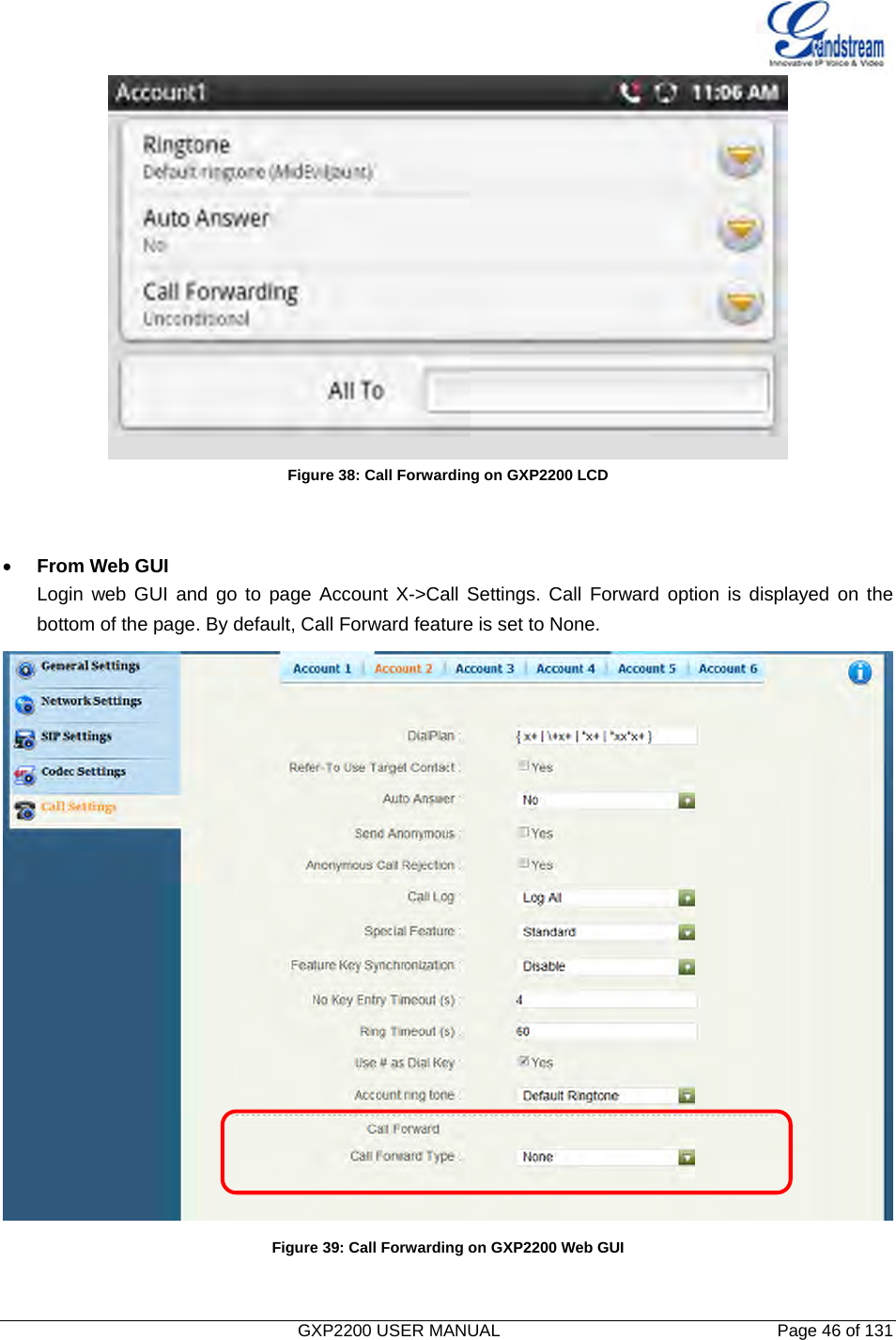   GXP2200 USER MANUAL       Page 46 of 131                                   Figure 38: Call Forwarding on GXP2200 LCD   • From Web GUI Login web GUI and go to page Account X-&gt;Call Settings. Call Forward option is displayed on the bottom of the page. By default, Call Forward feature is set to None.  Figure 39: Call Forwarding on GXP2200 Web GUI  