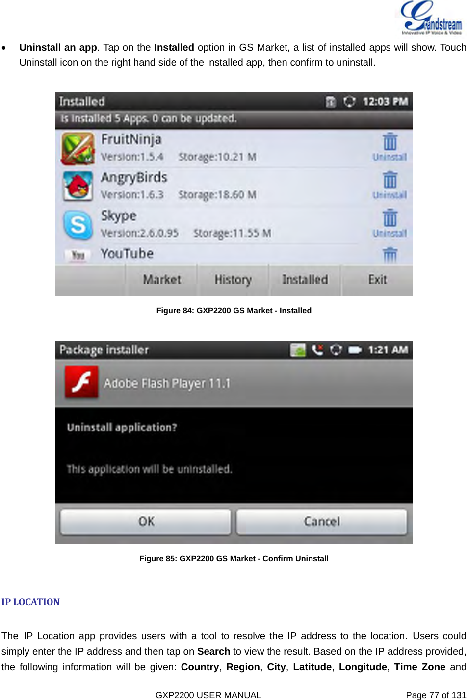   GXP2200 USER MANUAL       Page 77 of 131                                  • Uninstall an app. Tap on the Installed option in GS Market, a list of installed apps will show. Touch Uninstall icon on the right hand side of the installed app, then confirm to uninstall.   Figure 84: GXP2200 GS Market - Installed   Figure 85: GXP2200 GS Market - Confirm Uninstall  IPLOCATION The IP Location app provides users with a tool to resolve the IP address to the location. Users could simply enter the IP address and then tap on Search to view the result. Based on the IP address provided, the following information will be given: Country,  Region,  City,  Latitude,  Longitude,  Time Zone and 