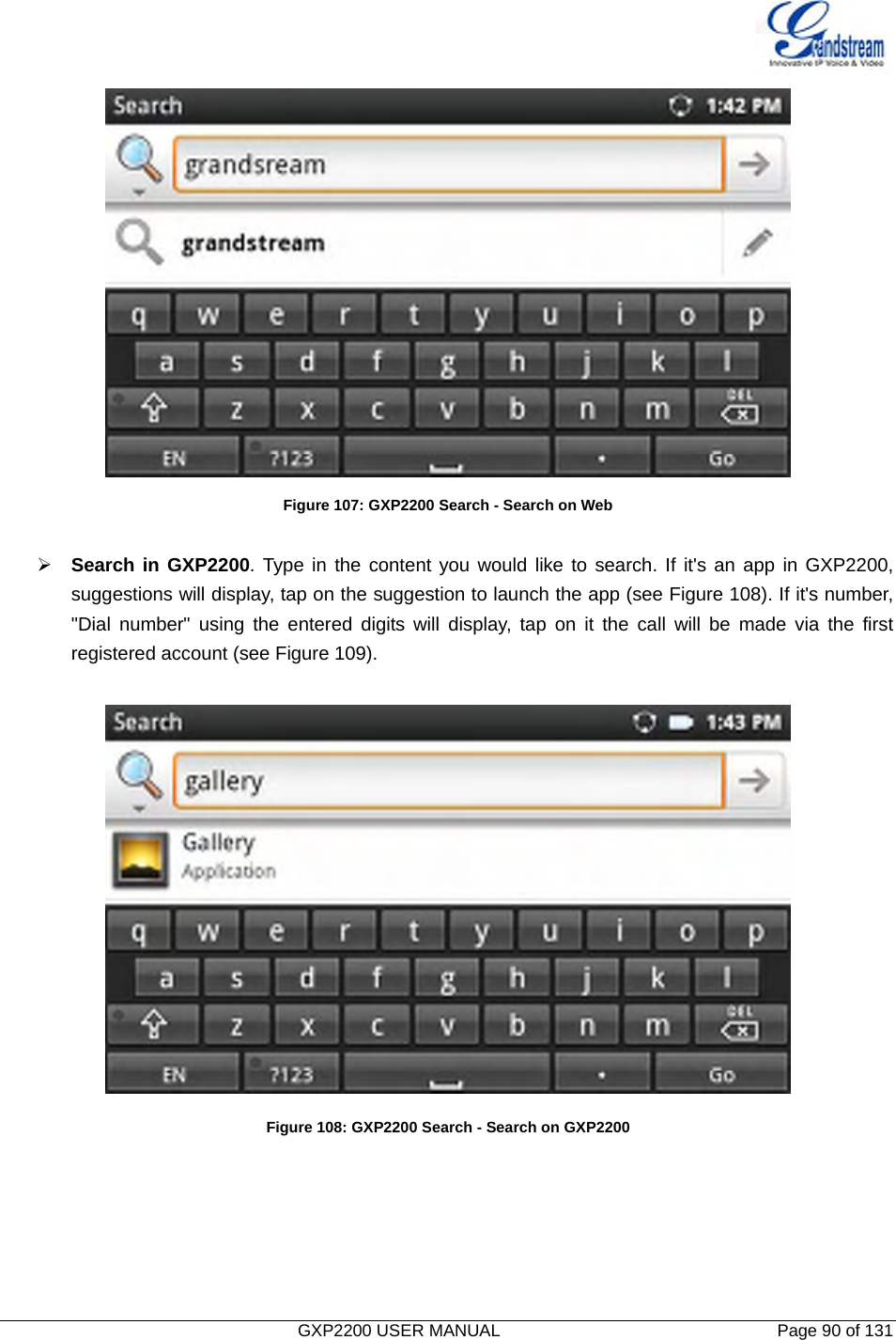   GXP2200 USER MANUAL       Page 90 of 131                                   Figure 107: GXP2200 Search - Search on Web  ¾ Search in GXP2200. Type in the content you would like to search. If it&apos;s an app in GXP2200, suggestions will display, tap on the suggestion to launch the app (see Figure 108). If it&apos;s number, &quot;Dial number&quot; using the entered digits will display, tap on it the call will be made via the first registered account (see Figure 109). Figure 108: GXP2200 Search - Search on GXP2200 