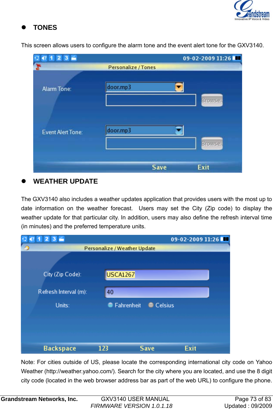   Grandstream Networks, Inc.        GXV3140 USER MANUAL                       Page 73 of 83                                FIRMWARE VERSION 1.0.1.18 Updated : 09/2009  z TONES  This screen allows users to configure the alarm tone and the event alert tone for the GXV3140.  z WEATHER UPDATE  The GXV3140 also includes a weather updates application that provides users with the most up to date information on the weather forecast.  Users may set the City (Zip code) to display the weather update for that particular city. In addition, users may also define the refresh interval time (in minutes) and the preferred temperature units.  Note: For cities outside of US, please locate the corresponding international city code on Yahoo Weather (http://weather.yahoo.com/). Search for the city where you are located, and use the 8 digit city code (located in the web browser address bar as part of the web URL) to configure the phone. 
