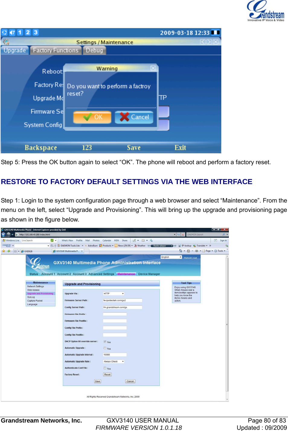   Grandstream Networks, Inc.        GXV3140 USER MANUAL                       Page 80 of 83                                FIRMWARE VERSION 1.0.1.18 Updated : 09/2009   Step 5: Press the OK button again to select “OK”. The phone will reboot and perform a factory reset.  RESTORE TO FACTORY DEFAULT SETTINGS VIA THE WEB INTERFACE    Step 1: Login to the system configuration page through a web browser and select “Maintenance”. From the menu on the left, select “Upgrade and Provisioning”. This will bring up the upgrade and provisioning page as shown in the figure below.  