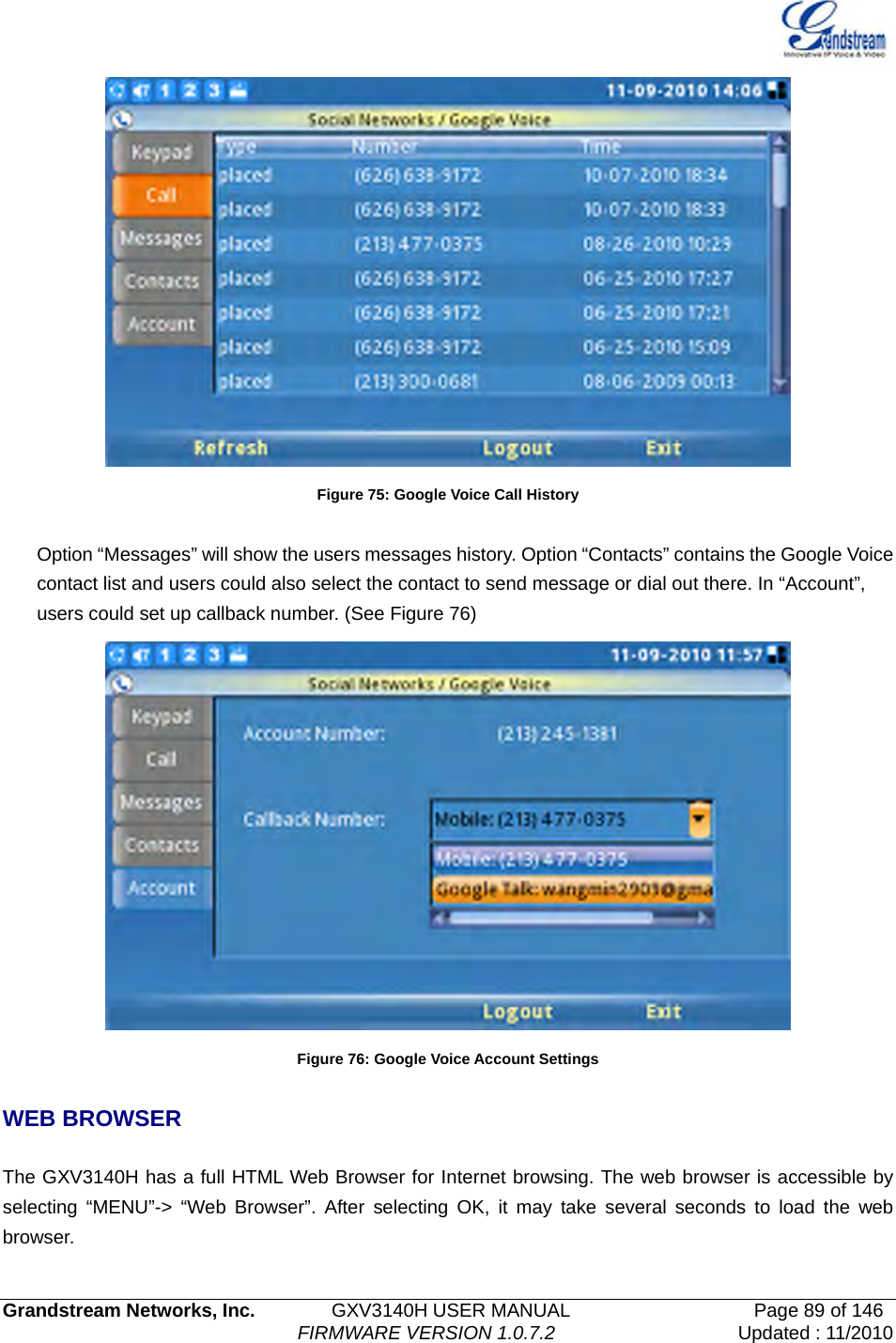   Grandstream Networks, Inc.        GXV3140H USER MANUAL                  Page 89 of 146                                FIRMWARE VERSION 1.0.7.2 Updated : 11/2010   Figure 75: Google Voice Call History  Option “Messages” will show the users messages history. Option “Contacts” contains the Google Voice contact list and users could also select the contact to send message or dial out there. In “Account”, users could set up callback number. (See Figure 76)  Figure 76: Google Voice Account Settings  WEB BROWSER  The GXV3140H has a full HTML Web Browser for Internet browsing. The web browser is accessible by selecting “MENU”-&gt; “Web Browser”. After selecting OK, it may take several seconds to load the web browser.  