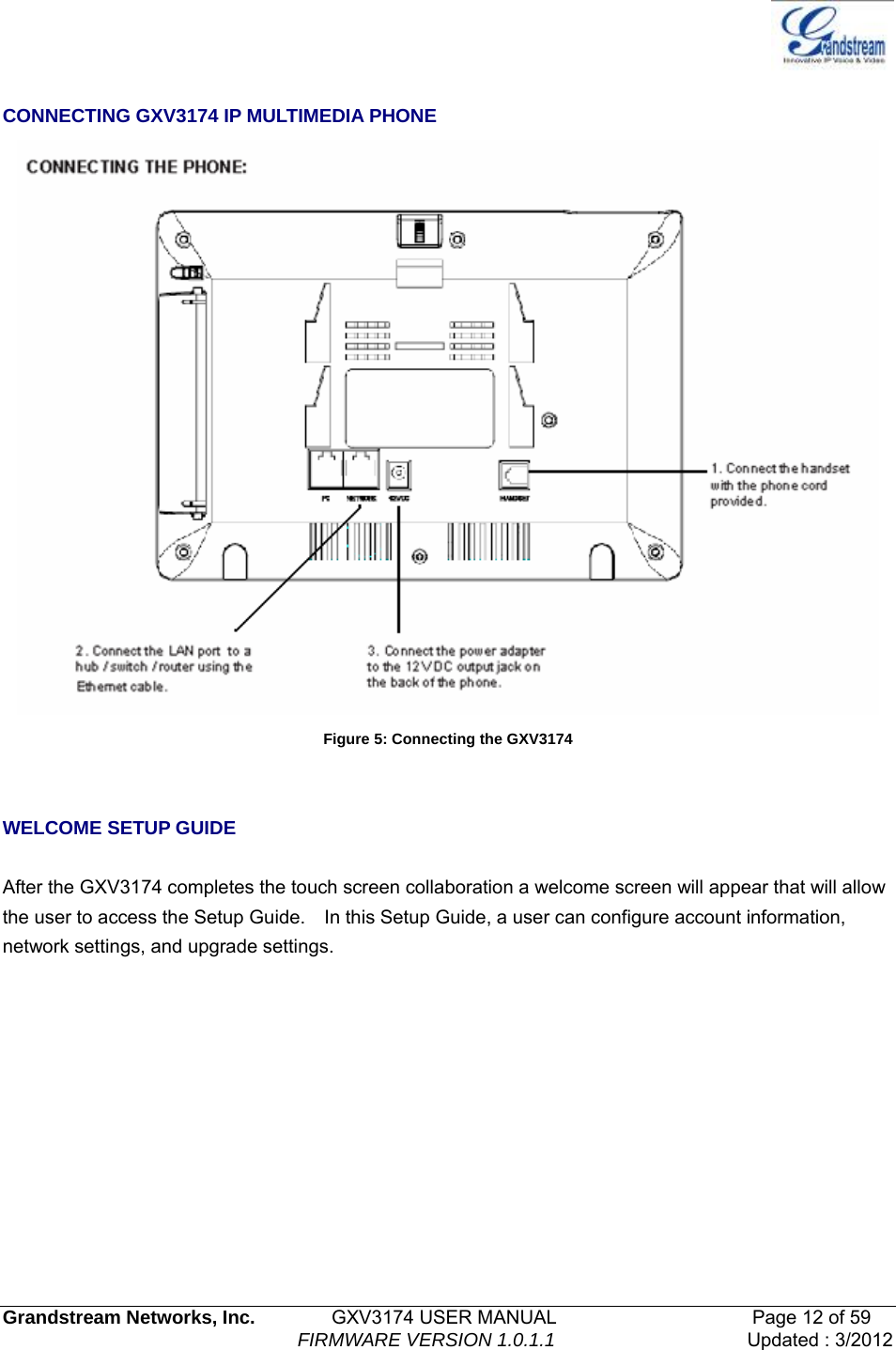   Grandstream Networks, Inc.        GXV3174 USER MANUAL                     Page 12 of 59                                FIRMWARE VERSION 1.0.1.1  Updated : 3/2012   CONNECTING GXV3174 IP MULTIMEDIA PHONE  Figure 5: Connecting the GXV3174   WELCOME SETUP GUIDE  After the GXV3174 completes the touch screen collaboration a welcome screen will appear that will allow the user to access the Setup Guide.    In this Setup Guide, a user can configure account information, network settings, and upgrade settings. 