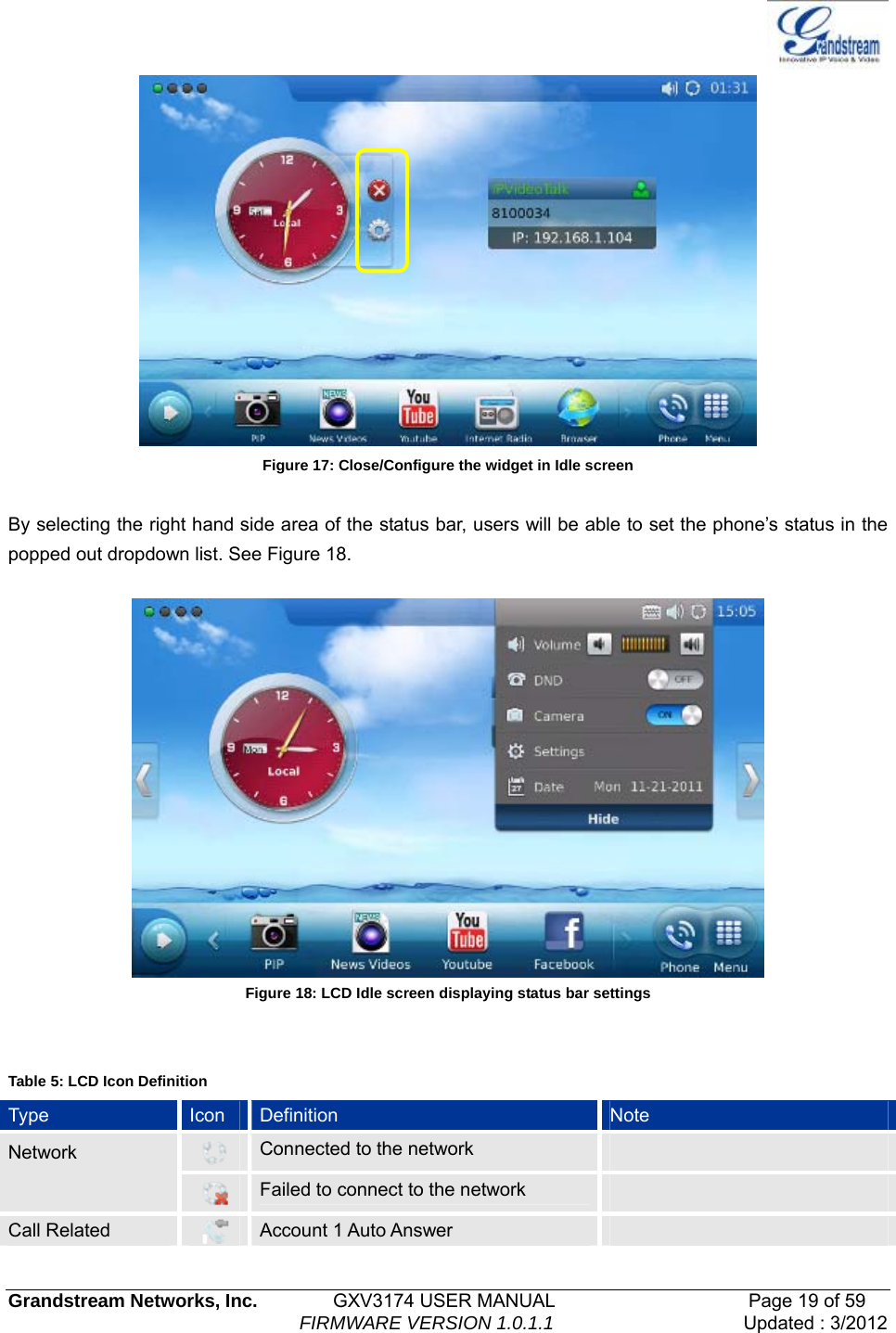   Grandstream Networks, Inc.        GXV3174 USER MANUAL                     Page 19 of 59                                FIRMWARE VERSION 1.0.1.1  Updated : 3/2012   Figure 17: Close/Configure the widget in Idle screen  By selecting the right hand side area of the status bar, users will be able to set the phone’s status in the popped out dropdown list. See Figure 18.   Figure 18: LCD Idle screen displaying status bar settings      Table 5: LCD Icon Definition Type  Icon  Definition  Note  Connected to the network   Network  Failed to connect to the network   Call Related   Account 1 Auto Answer   