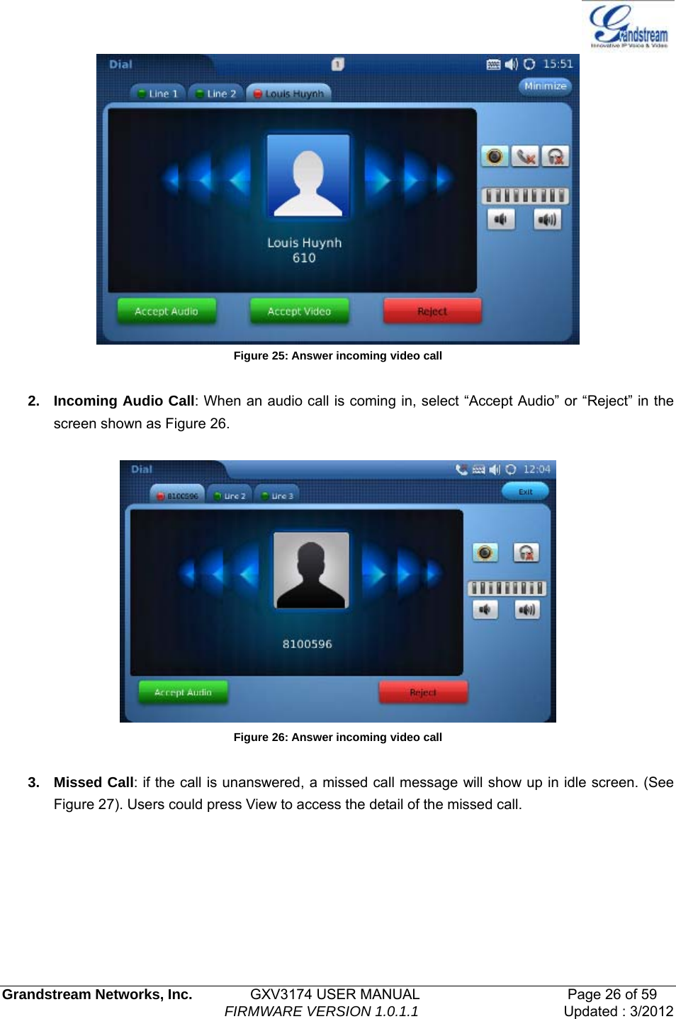   Grandstream Networks, Inc.        GXV3174 USER MANUAL                     Page 26 of 59                                FIRMWARE VERSION 1.0.1.1  Updated : 3/2012   Figure 25: Answer incoming video call  2. Incoming Audio Call: When an audio call is coming in, select “Accept Audio” or “Reject” in the screen shown as Figure 26.    Figure 26: Answer incoming video call  3. Missed Call: if the call is unanswered, a missed call message will show up in idle screen. (See Figure 27). Users could press View to access the detail of the missed call. 