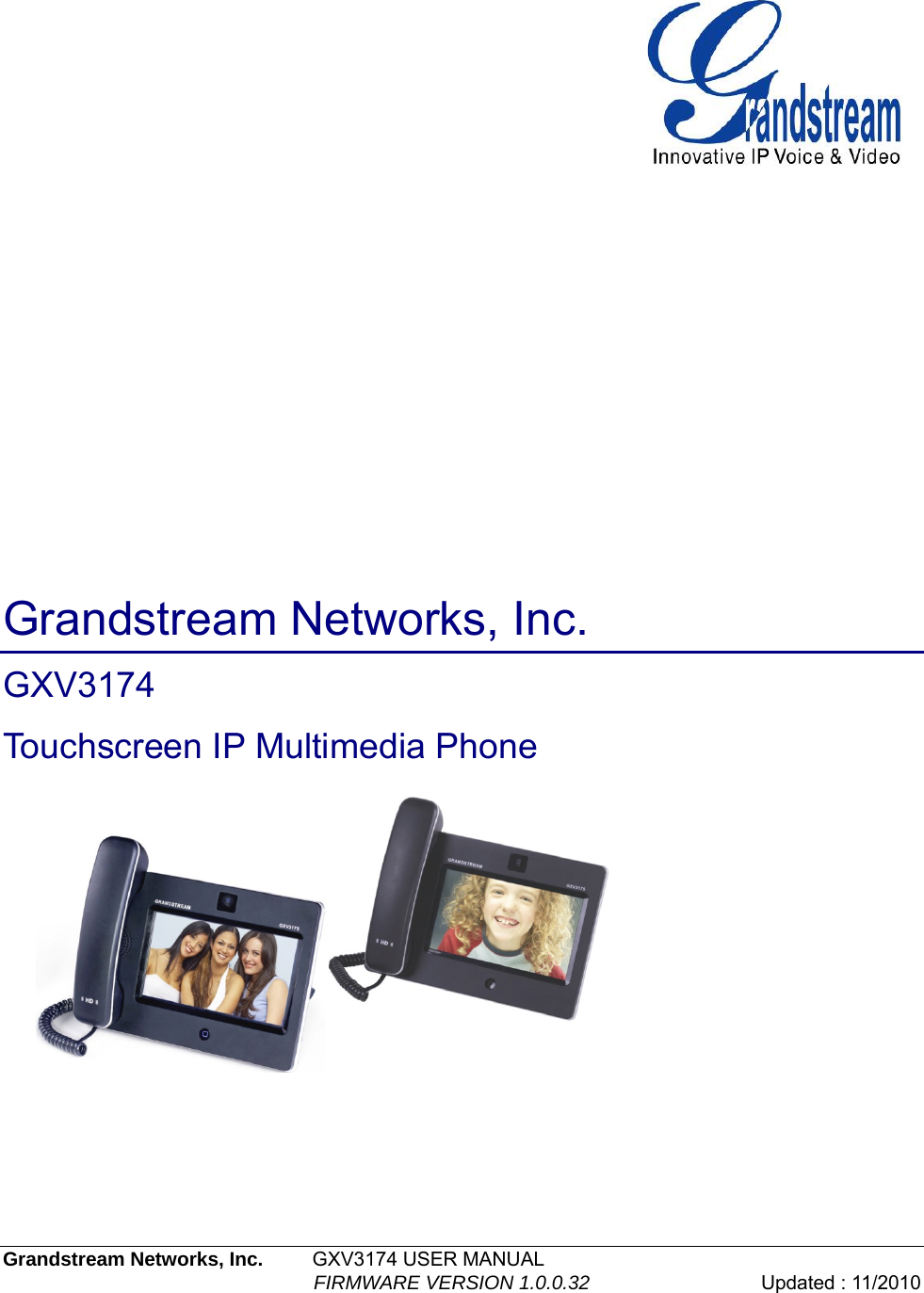               Grandstream Networks, Inc. GXV3174  Touchscreen IP Multimedia Phone  Grandstream Networks, Inc.         GXV3174 USER MANUAL                                                            FIRMWARE VERSION 1.0.0.32  Updated : 11/2010   