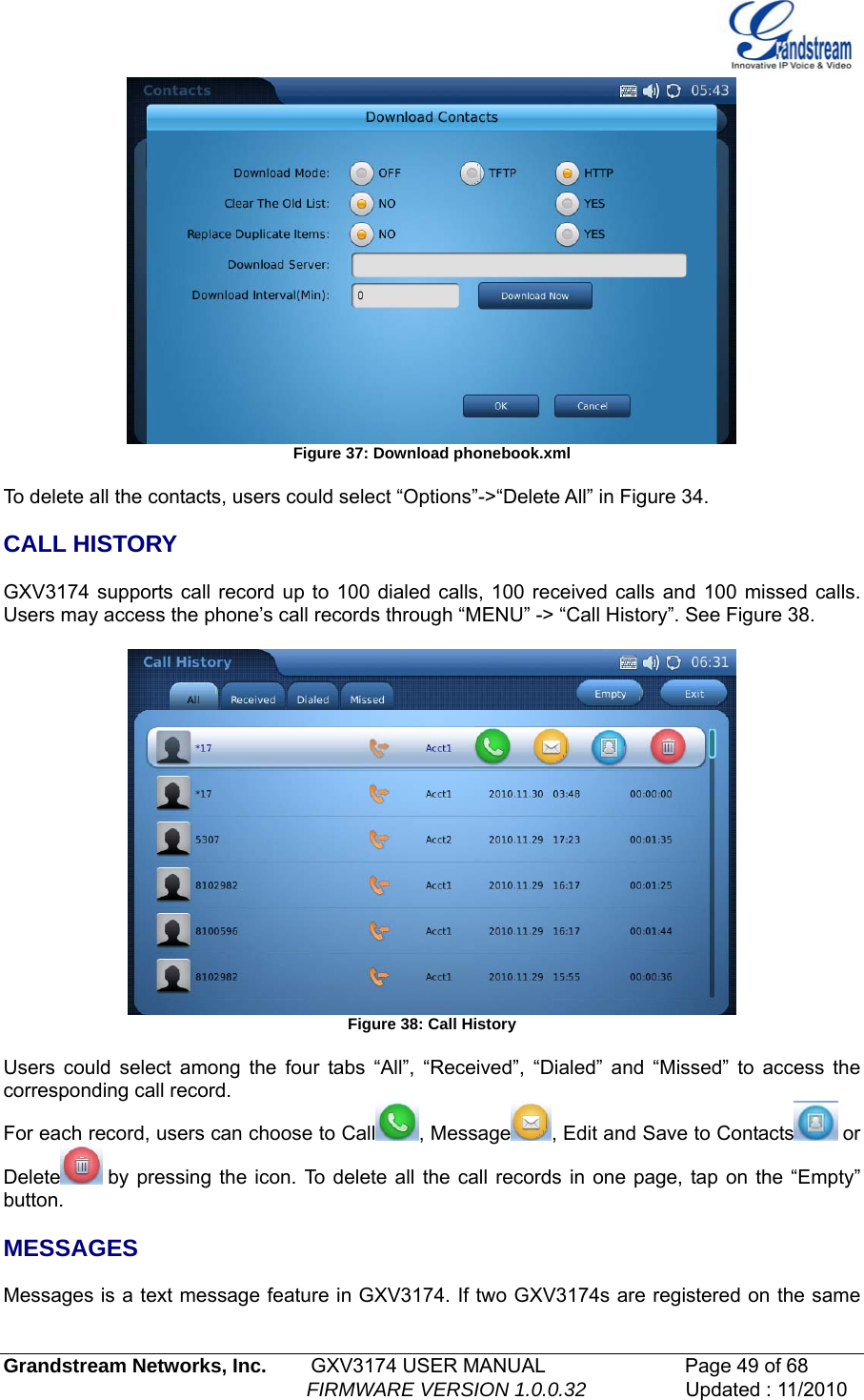    Figure 37: Download phonebook.xml  To delete all the contacts, users could select “Options”-&gt;“Delete All” in Figure 34.  CALL HISTORY  GXV3174 supports call record up to 100 dialed calls, 100 received calls and 100 missed calls. Users may access the phone’s call records through “MENU” -&gt; “Call History”. See Figure 38.    Figure 38: Call History  Users could select among the four tabs “All”, “Received”, “Dialed” and “Missed” to access the corresponding call record.  For each record, users can choose to Call , Message , Edit and Save to Contacts  or Delete  by pressing the icon. To delete all the call records in one page, tap on the “Empty” button.        MESSAGES    Messages is a text message feature in GXV3174. If two GXV3174s are registered on the same Grandstream Networks, Inc.        GXV3174 USER MANUAL                      Page 49 of 68                                                        FIRMWARE VERSION 1.0.0.32                  Updated : 11/2010  