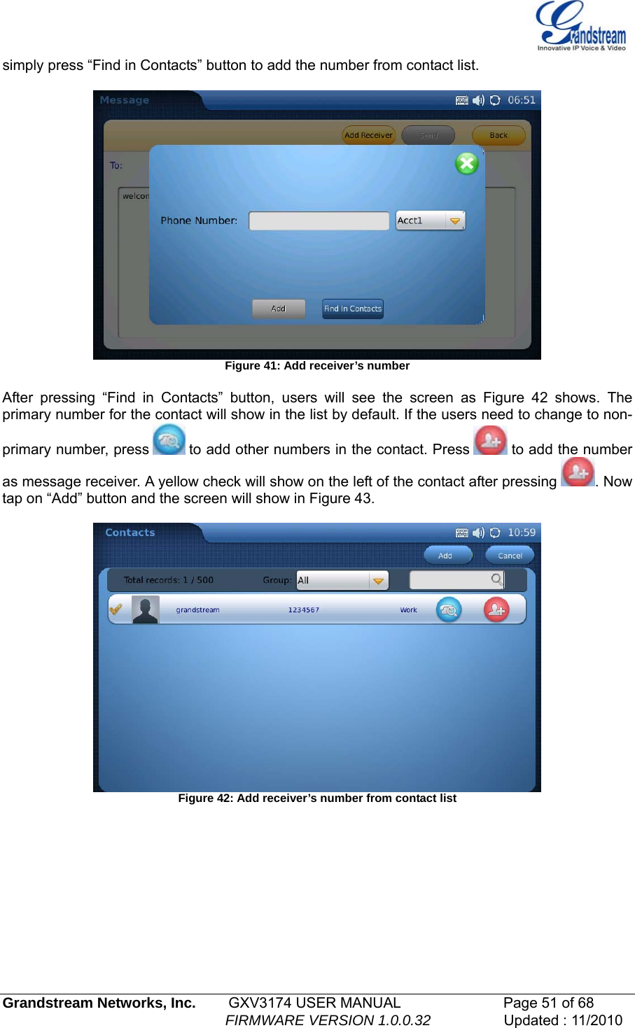   simply press “Find in Contacts” button to add the number from contact list.    Figure 41: Add receiver’s number  After pressing “Find in Contacts” button, users will see the screen as Figure 42 shows. The primary number for the contact will show in the list by default. If the users need to change to non-primary number, press   to add other numbers in the contact. Press   to add the number as message receiver. A yellow check will show on the left of the contact after pressing  . Now tap on “Add” button and the screen will show in Figure 43.   Figure 42: Add receiver’s number from contact list  Grandstream Networks, Inc.        GXV3174 USER MANUAL                      Page 51 of 68                                                        FIRMWARE VERSION 1.0.0.32                  Updated : 11/2010  