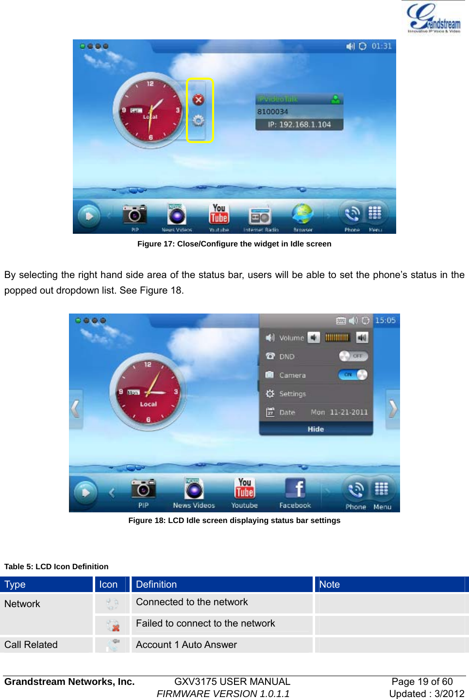   Grandstream Networks, Inc.        GXV3175 USER MANUAL                     Page 19 of 60                                FIRMWARE VERSION 1.0.1.1 Updated : 3/2012   Figure 17: Close/Configure the widget in Idle screen  By selecting the right hand side area of the status bar, users will be able to set the phone’s status in the popped out dropdown list. See Figure 18.   Figure 18: LCD Idle screen displaying status bar settings      Table 5: LCD Icon Definition Type  Icon  Definition  Note  Connected to the network   Network  Failed to connect to the network   Call Related   Account 1 Auto Answer   