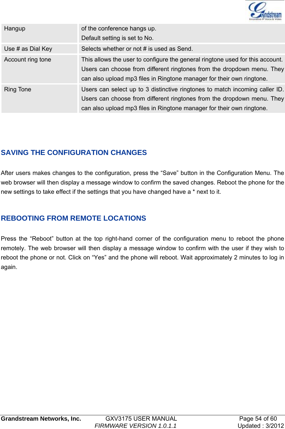   Grandstream Networks, Inc.        GXV3175 USER MANUAL                     Page 54 of 60                                FIRMWARE VERSION 1.0.1.1 Updated : 3/2012  Hangup  of the conference hangs up.   Default setting is set to No. Use # as Dial Key  Selects whether or not # is used as Send. Account ring tone  This allows the user to configure the general ringtone used for this account. Users can choose from different ringtones from the dropdown menu. They can also upload mp3 files in Ringtone manager for their own ringtone.   Ring Tone  Users can select up to 3 distinctive ringtones to match incoming caller ID. Users can choose from different ringtones from the dropdown menu. They can also upload mp3 files in Ringtone manager for their own ringtone.   SAVING THE CONFIGURATION CHANGES  After users makes changes to the configuration, press the “Save” button in the Configuration Menu. The web browser will then display a message window to confirm the saved changes. Reboot the phone for the new settings to take effect if the settings that you have changed have a * next to it.    REBOOTING FROM REMOTE LOCATIONS  Press the “Reboot” button at the top right-hand corner of the configuration menu to reboot the phone remotely. The web browser will then display a message window to confirm with the user if they wish to reboot the phone or not. Click on “Yes” and the phone will reboot. Wait approximately 2 minutes to log in again.         