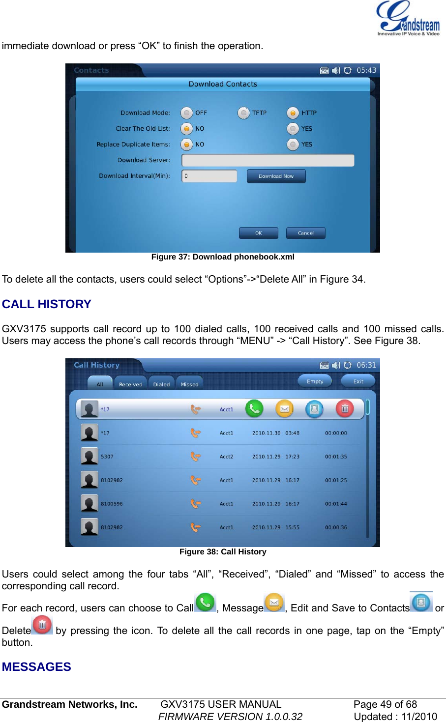   immediate download or press “OK” to finish the operation.   Figure 37: Download phonebook.xml  To delete all the contacts, users could select “Options”-&gt;“Delete All” in Figure 34.  CALL HISTORY  GXV3175 supports call record up to 100 dialed calls, 100 received calls and 100 missed calls. Users may access the phone’s call records through “MENU” -&gt; “Call History”. See Figure 38.    Figure 38: Call History  Users could select among the four tabs “All”, “Received”, “Dialed” and “Missed” to access the corresponding call record.  For each record, users can choose to Call , Message , Edit and Save to Contacts  or Delete  by pressing the icon. To delete all the call records in one page, tap on the “Empty” button.        MESSAGES   Grandstream Networks, Inc.        GXV3175 USER MANUAL                      Page 49 of 68                                                        FIRMWARE VERSION 1.0.0.32                  Updated : 11/2010  