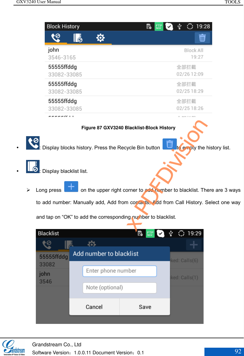 GXV3240 User Manual TOOLS   Grandstream Co., Ltd  Software Version：1.0.0.11 Document Version：0.1 92   Figure 87 GXV3240 Blacklist-Block History  : Display blocks history. Press the Recycle Bin button  to empty the history list.  : Display blacklist list.  Long press    on the upper right corner to add number to blacklist. There are 3 ways to add number: Manually add, Add from contacts, Add from Call History. Select one way and tap on “OK” to add the corresponding number to blacklist.    x-PDFDivision