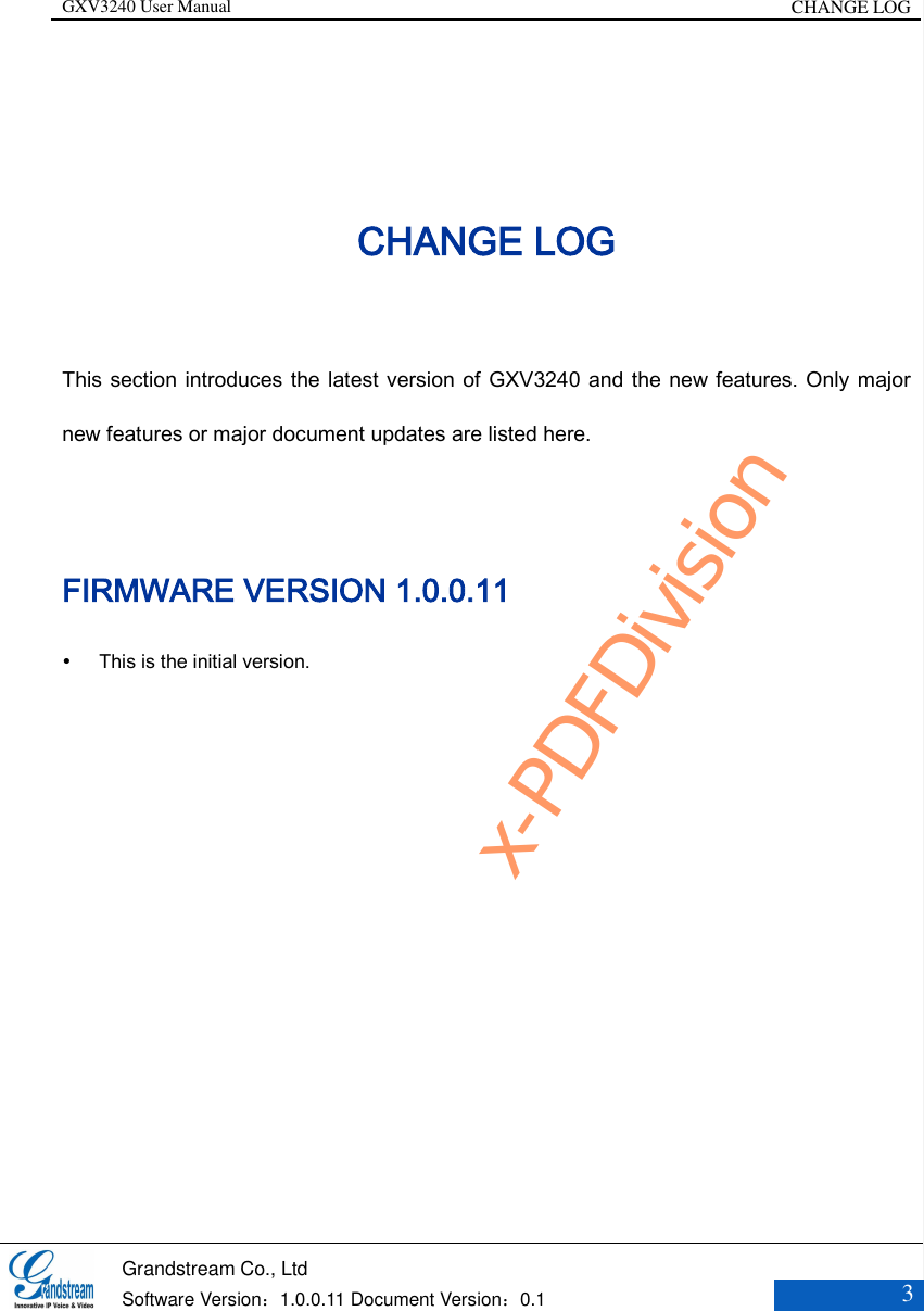 GXV3240 User Manual CHANGE LOG   Grandstream Co., Ltd  Software Version：1.0.0.11 Document Version：0.1 3  CHANGE LOG This section introduces the latest version of GXV3240 and the new features. Only major new features or major document updates are listed here.    FIRMWARE VERSION 1.0.0.11  This is the initial version.       x-PDFDivision