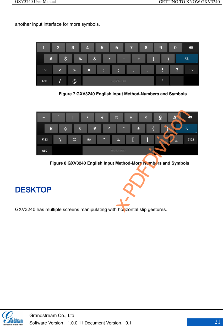 GXV3240 User Manual GETTING TO KNOW GXV3240   Grandstream Co., Ltd  Software Version：1.0.0.11 Document Version：0.1 21  another input interface for more symbols.        Figure 7 GXV3240 English Input Method-Numbers and Symbols                 Figure 8 GXV3240 English Input Method-More Numbers and Symbols DESKTOP GXV3240 has multiple screens manipulating with horizontal slip gestures. x-PDFDivision
