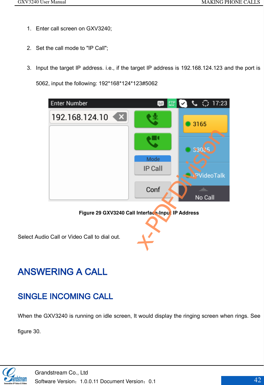 GXV3240 User Manual MAKING PHONE CALLS   Grandstream Co., Ltd  Software Version：1.0.0.11 Document Version：0.1 42  1. Enter call screen on GXV3240;   2. Set the call mode to &quot;IP Call&quot;;   3. Input the target IP address. i.e., if the target IP address is 192.168.124.123 and the port is 5062, input the following: 192*168*124*123#5062  Figure 29 GXV3240 Call Interface-Input IP Address  Select Audio Call or Video Call to dial out. ANSWERING A CALL SINGLE INCOMING CALL When the GXV3240 is running on idle screen, It would display the ringing screen when rings. See figure 30.    x-PDFDivision