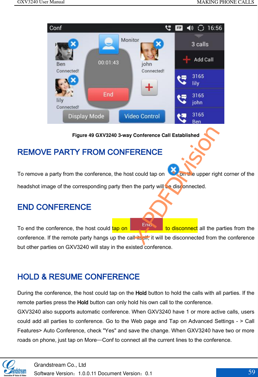 GXV3240 User Manual MAKING PHONE CALLS   Grandstream Co., Ltd  Software Version：1.0.0.11 Document Version：0.1 59   Figure 49 GXV3240 3-way Conference Call Established REMOVE PARTY FROM CONFERENCE   To remove a party from the conference, the host could tap on  on the upper right corner of the headshot image of the corresponding party then the party will be disconnected. END CONFERENCE To end the conference, the host could tap on    to disconnect all the parties from the conference. If the remote party hangs up the call itself, it will be disconnected from the conference but other parties on GXV3240 will stay in the existed conference.  HOLD &amp; RESUME CONFERENCE During the conference, the host could tap on the Hold button to hold the calls with all parties. If the remote parties press the Hold button can only hold his own call to the conference. GXV3240 also supports automatic conference. When GXV3240 have 1 or more active calls, users could add all parties to conference. Go to the Web page and Tap on Advanced Settings - &gt; Call Features&gt; Auto Conference, check &quot;Yes&quot; and save the change. When GXV3240 have two or more roads on phone, just tap on More—Conf to connect all the current lines to the conference. x-PDFDivision