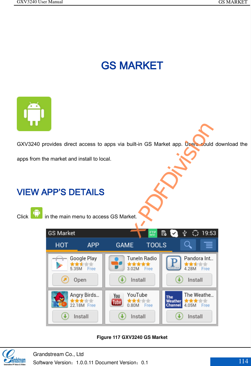 GXV3240 User Manual GS MARKET   Grandstream Co., Ltd  Software Version：1.0.0.11 Document Version：0.1 114  GS MARKET  GXV3240 provides direct  access  to  apps  via  built-in GS Market app. Users could  download  the apps from the market and install to local. VIEW APP’S DETAILS Click   in the main menu to access GS Market.  Figure 117 GXV3240 GS Market x-PDFDivision