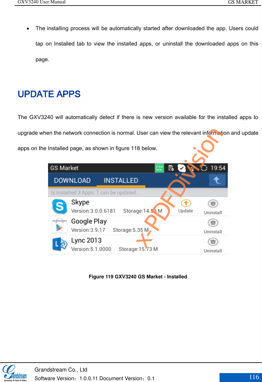 GXV3240 User Manual GS MARKET   Grandstream Co., Ltd  Software Version：1.0.0.11 Document Version：0.1 116   The installing process will be automatically started after downloaded the app. Users could tap  on Installed  tab  to  view  the  installed  apps,  or  uninstall  the  downloaded  apps  on  this page. UPDATE APPS The GXV3240 will  automatically detect if there is  new  version available for the installed  apps to upgrade when the network connection is normal. User can view the relevant information and update apps on the Installed page, as shown in figure 118 below.  Figure 119 GXV3240 GS Market - Installedx-PDFDivision