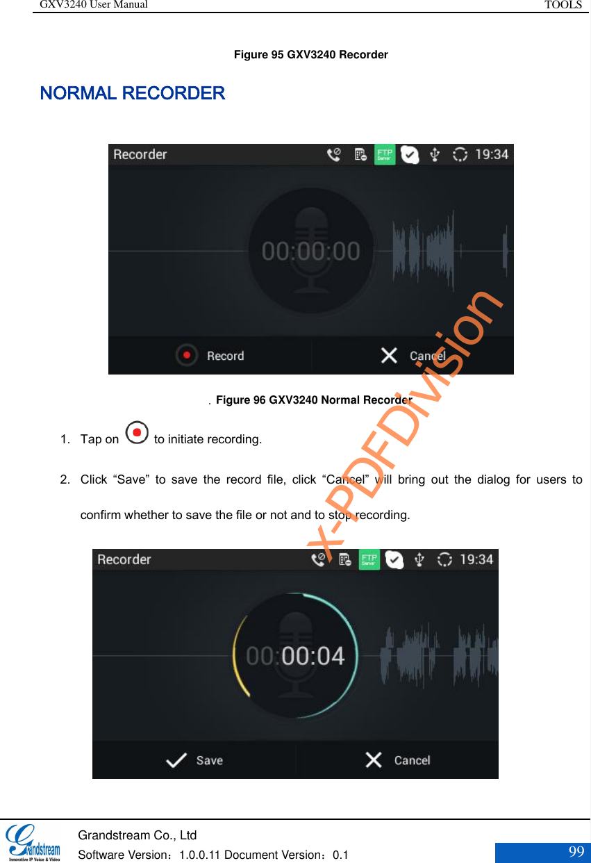 GXV3240 User Manual TOOLS   Grandstream Co., Ltd  Software Version：1.0.0.11 Document Version：0.1 99  Figure 95 GXV3240 Recorder NORMAL RECORDER     Figure 96 GXV3240 Normal Recorder 1. Tap on    to initiate recording. 2. Click  “Save”  to  save  the  record  file,  click  “Cancel”  will  bring  out  the  dialog  for  users  to confirm whether to save the file or not and to stop recording.            x-PDFDivision