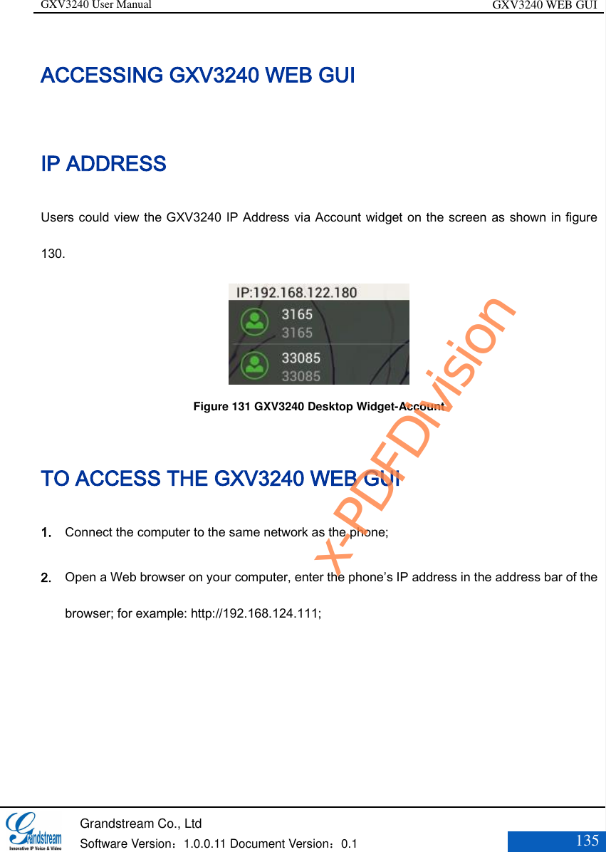 GXV3240 User Manual GXV3240 WEB GUI   Grandstream Co., Ltd  Software Version：1.0.0.11 Document Version：0.1 135  ACCESSING GXV3240 WEB GUI IP ADDRESS Users could view the GXV3240 IP Address via Account widget on the screen as shown in figure 130.  Figure 131 GXV3240 Desktop Widget-Account TO ACCESS THE GXV3240 WEB GUI 1. Connect the computer to the same network as the phone;   2. Open a Web browser on your computer, enter the phone’s IP address in the address bar of the browser; for example: http://192.168.124.111;           x-PDFDivision