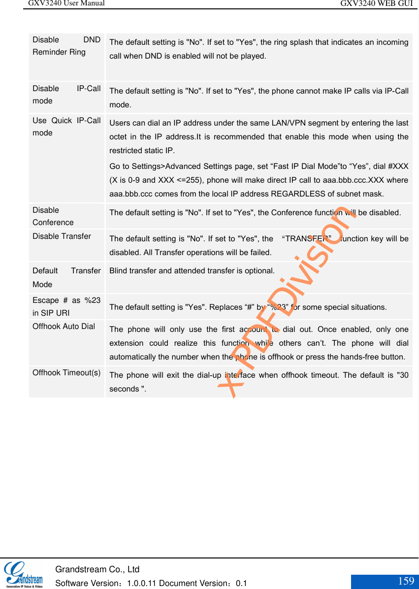 GXV3240 User Manual GXV3240 WEB GUI   Grandstream Co., Ltd  Software Version：1.0.0.11 Document Version：0.1 159  Disable  DND Reminder Ring   The default setting is &quot;No&quot;. If set to &quot;Yes&quot;, the ring splash that indicates an incoming call when DND is enabled will not be played.    Disable  IP-Call mode   The default setting is &quot;No&quot;. If set to &quot;Yes&quot;, the phone cannot make IP calls via IP-Call mode. Use  Quick  IP-Call mode    Users can dial an IP address under the same LAN/VPN segment by entering the last octet  in  the  IP  address.It  is  recommended  that  enable  this  mode  when  using  the restricted static IP. Go to Settings&gt;Advanced Settings page, set “Fast IP Dial Mode”to “Yes”, dial #XXX (X is 0-9 and XXX &lt;=255), phone will make direct IP call to aaa.bbb.ccc.XXX where aaa.bbb.ccc comes from the local IP address REGARDLESS of subnet mask.  Disable Conference   The default setting is &quot;No&quot;. If set to &quot;Yes&quot;, the Conference function will be disabled.   Disable Transfer    The default setting is &quot;No&quot;. If set to &quot;Yes&quot;, the  “TRANSFER”  function key will be disabled. All Transfer operations will be failed.   Default  Transfer Mode Blind transfer and attended transfer is optional. Escape  #  as  %23 in SIP URI   The default setting is &quot;Yes&quot;. Replaces “#” by “%23” for some special situations.   Offhook Auto Dial    The  phone  will  only  use  the  first  account  to  dial  out.  Once  enabled,  only  one extension  could  realize  this  function  while  others  can’t.  The  phone  will  dial automatically the number when the phone is offhook or press the hands-free button.  Offhook Timeout(s)    The  phone  will  exit  the  dial-up  interface  when  offhook  timeout.  The  default  is  &quot;30 seconds &quot;.  x-PDFDivision