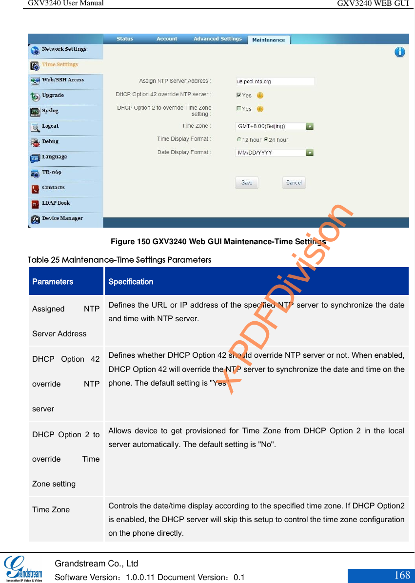 GXV3240 User Manual GXV3240 WEB GUI   Grandstream Co., Ltd  Software Version：1.0.0.11 Document Version：0.1 168   Figure 150 GXV3240 Web GUI Maintenance-Time Settings Table 25 Maintenance-Time Settings Parameters Parameters Specification Assigned  NTP Server Address  Defines the URL or IP address of the specified NTP server to synchronize the date and time with NTP server.  DHCP  Option  42 override  NTP server   Defines whether DHCP Option 42 should override NTP server or not. When enabled, DHCP Option 42 will override the NTP server to synchronize the date and time on the phone. The default setting is &quot;Yes&quot;.   DHCP  Option  2  to override  Time Zone setting   Allows  device  to  get  provisioned  for  Time  Zone  from  DHCP  Option  2  in  the  local server automatically. The default setting is &quot;No&quot;.  Time Zone   Controls the date/time display according to the specified time zone. If DHCP Option2 is enabled, the DHCP server will skip this setup to control the time zone configuration on the phone directly.   x-PDFDivision