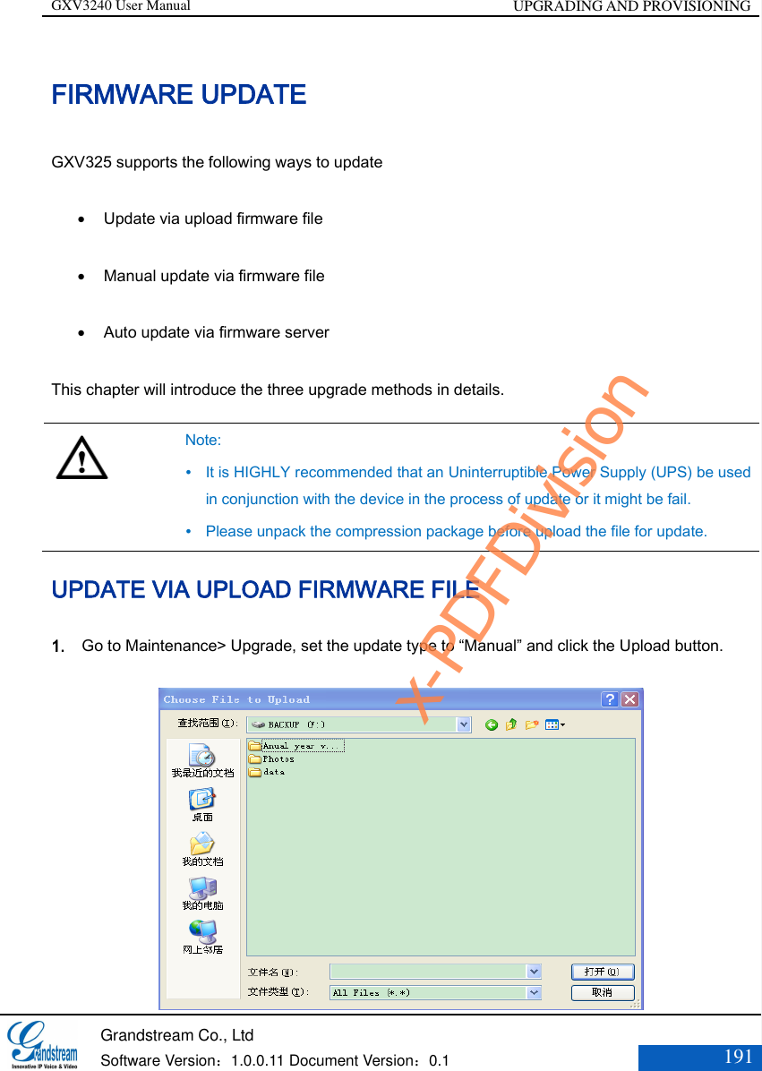 GXV3240 User Manual UPGRADING AND PROVISIONING   Grandstream Co., Ltd  Software Version：1.0.0.11 Document Version：0.1 191  FIRMWARE UPDATE GXV325 supports the following ways to update  Update via upload firmware file    Manual update via firmware file    Auto update via firmware server This chapter will introduce the three upgrade methods in details.   Note:  It is HIGHLY recommended that an Uninterruptible Power Supply (UPS) be used in conjunction with the device in the process of update or it might be fail.  Please unpack the compression package before upload the file for update. UPDATE VIA UPLOAD FIRMWARE FILE   1. Go to Maintenance&gt; Upgrade, set the update type to “Manual” and click the Upload button.    x-PDFDivision