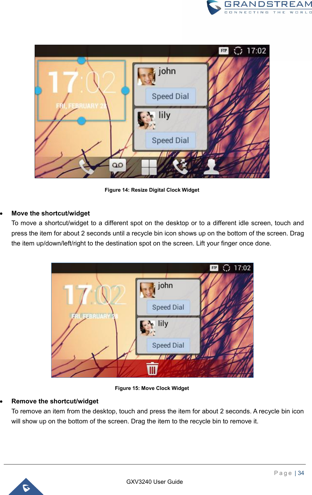    P a g e  | 34    GXV3240 User Guide    Figure 14: Resize Digital Clock Widget   Move the shortcut/widget   To move a shortcut/widget to a different spot on the desktop or to a different idle screen, touch and press the item for about 2 seconds until a recycle bin icon shows up on the bottom of the screen. Drag the item up/down/left/right to the destination spot on the screen. Lift your finger once done.   Figure 15: Move Clock Widget  Remove the shortcut/widget To remove an item from the desktop, touch and press the item for about 2 seconds. A recycle bin icon will show up on the bottom of the screen. Drag the item to the recycle bin to remove it. 