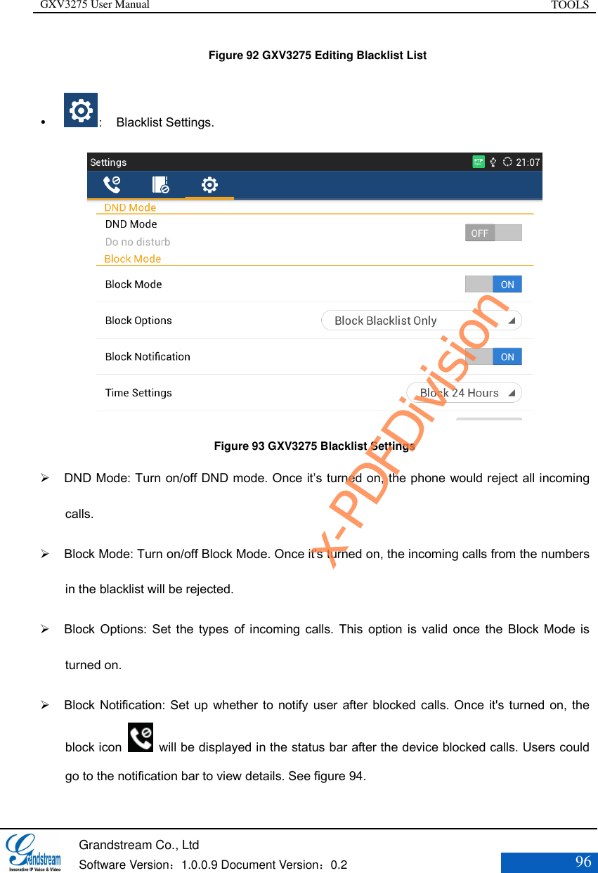 GXV3275 User Manual TOOLS   Grandstream Co., Ltd  Software Version：1.0.0.9 Document Version：0.2 96   Figure 92 GXV3275 Editing Blacklist List   ：  Blacklist Settings.  Figure 93 GXV3275 Blacklist Settings  DND Mode: Turn on/off DND mode. Once it’s turned on, the phone would reject all incoming calls.  Block Mode: Turn on/off Block Mode. Once it&apos;s turned on, the incoming calls from the numbers in the blacklist will be rejected.    Block Options: Set the types of incoming calls. This  option is valid  once the Block Mode is turned on.   Block Notification: Set up whether to notify user after blocked calls. Once  it&apos;s turned on, the block icon    will be displayed in the status bar after the device blocked calls. Users could go to the notification bar to view details. See figure 94. x-PDFDivision