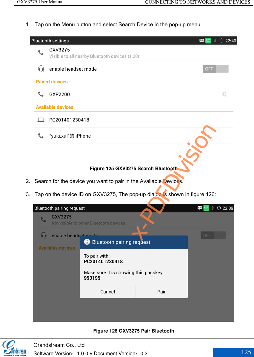 GXV3275 User Manual CONNECTING TO NETWORKS AND DEVICES   Grandstream Co., Ltd  Software Version：1.0.0.9 Document Version：0.2 125  1. Tap on the Menu button and select Search Device in the pop-up menu.  Figure 125 GXV3275 Search Bluetooth 2. Search for the device you want to pair in the Available Devices. 3. Tap on the device ID on GXV3275, The pop-up dialog is shown in figure 126:  Figure 126 GXV3275 Pair Bluetooth x-PDFDivision