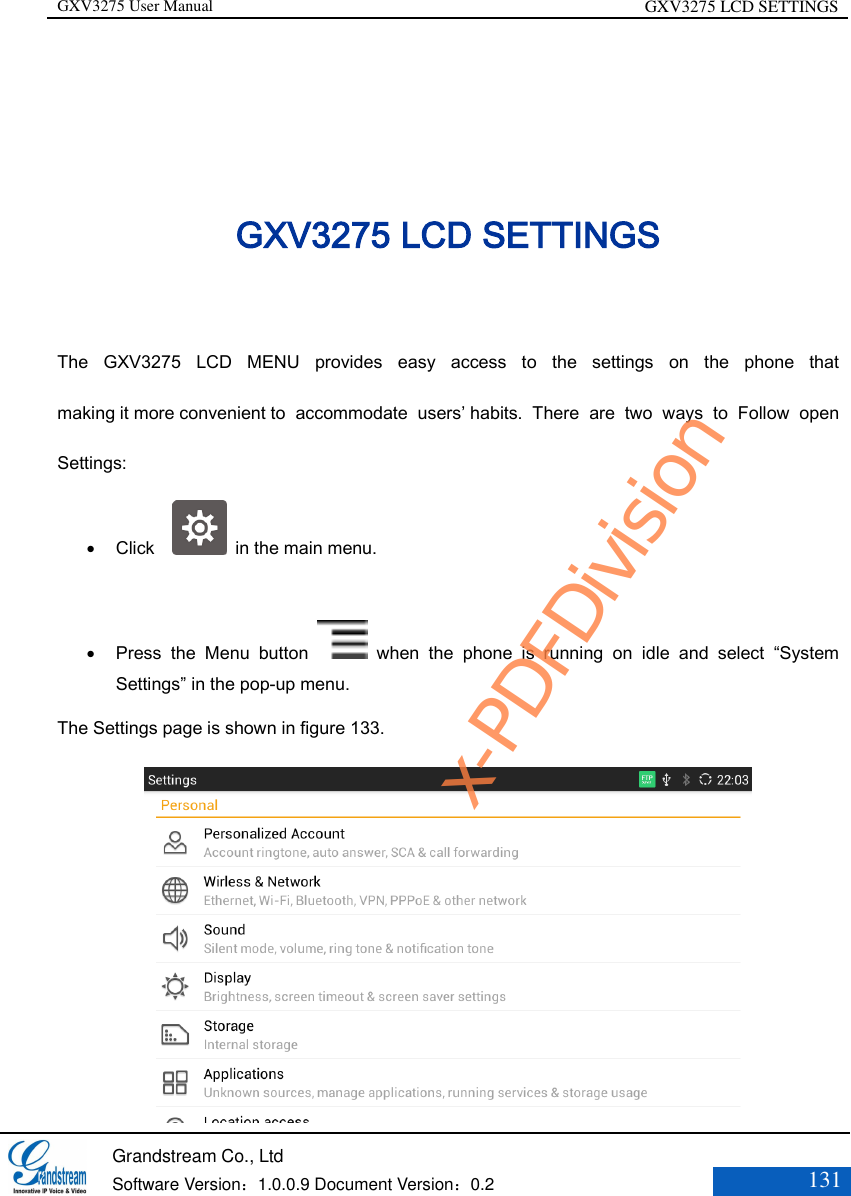 GXV3275 User Manual GXV3275 LCD SETTINGS   Grandstream Co., Ltd  Software Version：1.0.0.9 Document Version：0.2 131  GXV3275 LCD SETTINGS The  GXV3275  LCD  MENU  provides  easy  access  to  the  settings  on  the  phone  that making it more convenient to  accommodate  users’ habits.  There  are  two  ways  to  Follow  open Settings:  Click      in the main menu.   Press  the  Menu  button    when  the  phone  is  running  on  idle  and  select  “System Settings” in the pop-up menu. The Settings page is shown in figure 133.  x-PDFDivision