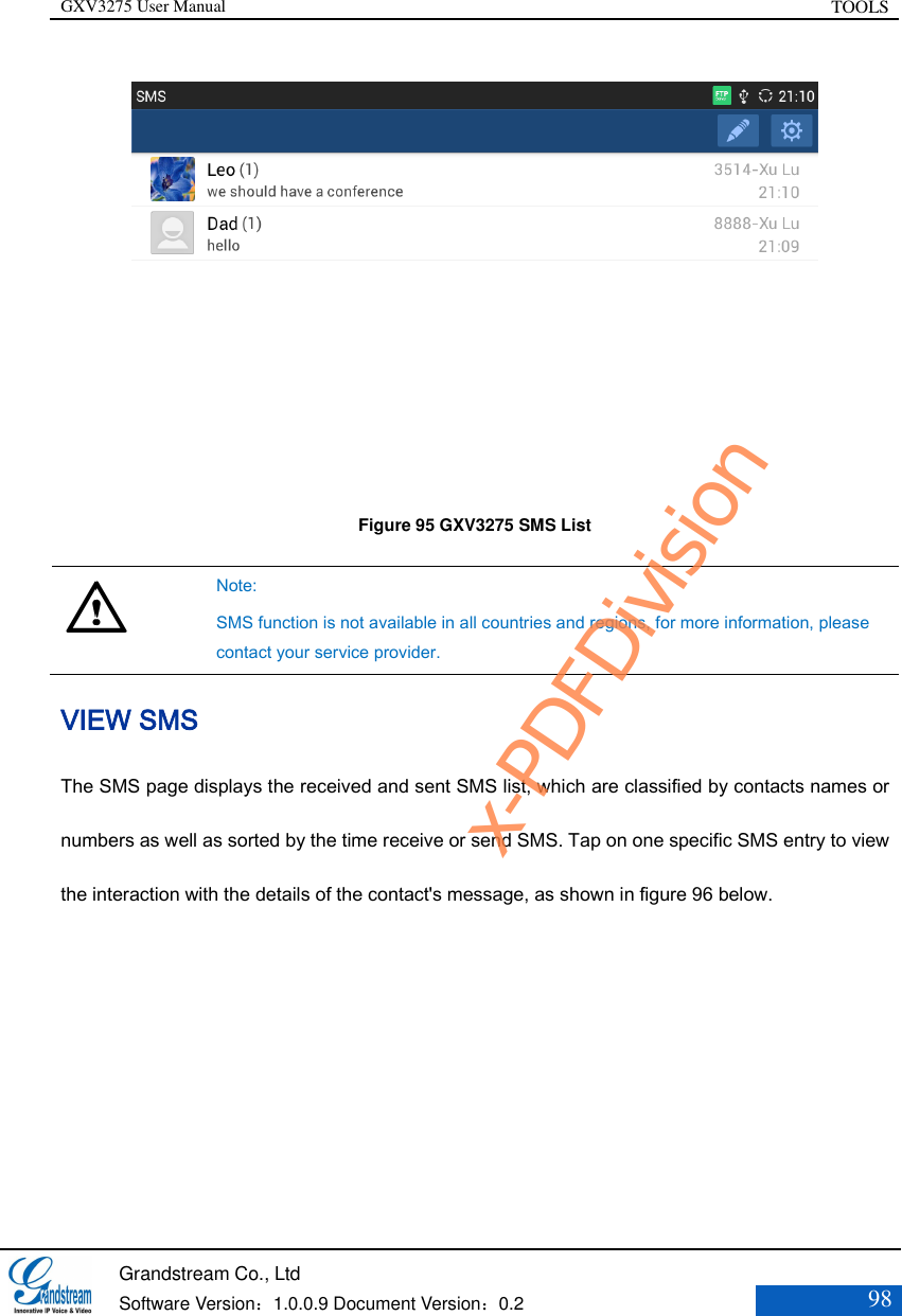 GXV3275 User Manual TOOLS   Grandstream Co., Ltd  Software Version：1.0.0.9 Document Version：0.2 98   Figure 95 GXV3275 SMS List   Note: SMS function is not available in all countries and regions, for more information, please contact your service provider. VIEW SMS The SMS page displays the received and sent SMS list, which are classified by contacts names or numbers as well as sorted by the time receive or send SMS. Tap on one specific SMS entry to view the interaction with the details of the contact&apos;s message, as shown in figure 96 below. x-PDFDivision
