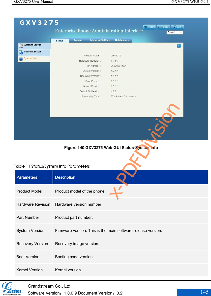 GXV3275 User Manual GXV3275 WEB GUI   Grandstream Co., Ltd  Software Version：1.0.0.9 Document Version：0.2 145   Figure 140 GXV3275 Web GUI Status-System Info  Table 11 Status/System Info Parameters Parameters Description Product Model   Product model of the phone.  Hardware Revision   Hardware version number.   Part Number   Product part number.   System Version   Firmware version. This is the main software release version.   Recovery Version   Recovery image version.   Boot Version   Booting code version.   Kernel Version   Kernel version.   x-PDFDivision