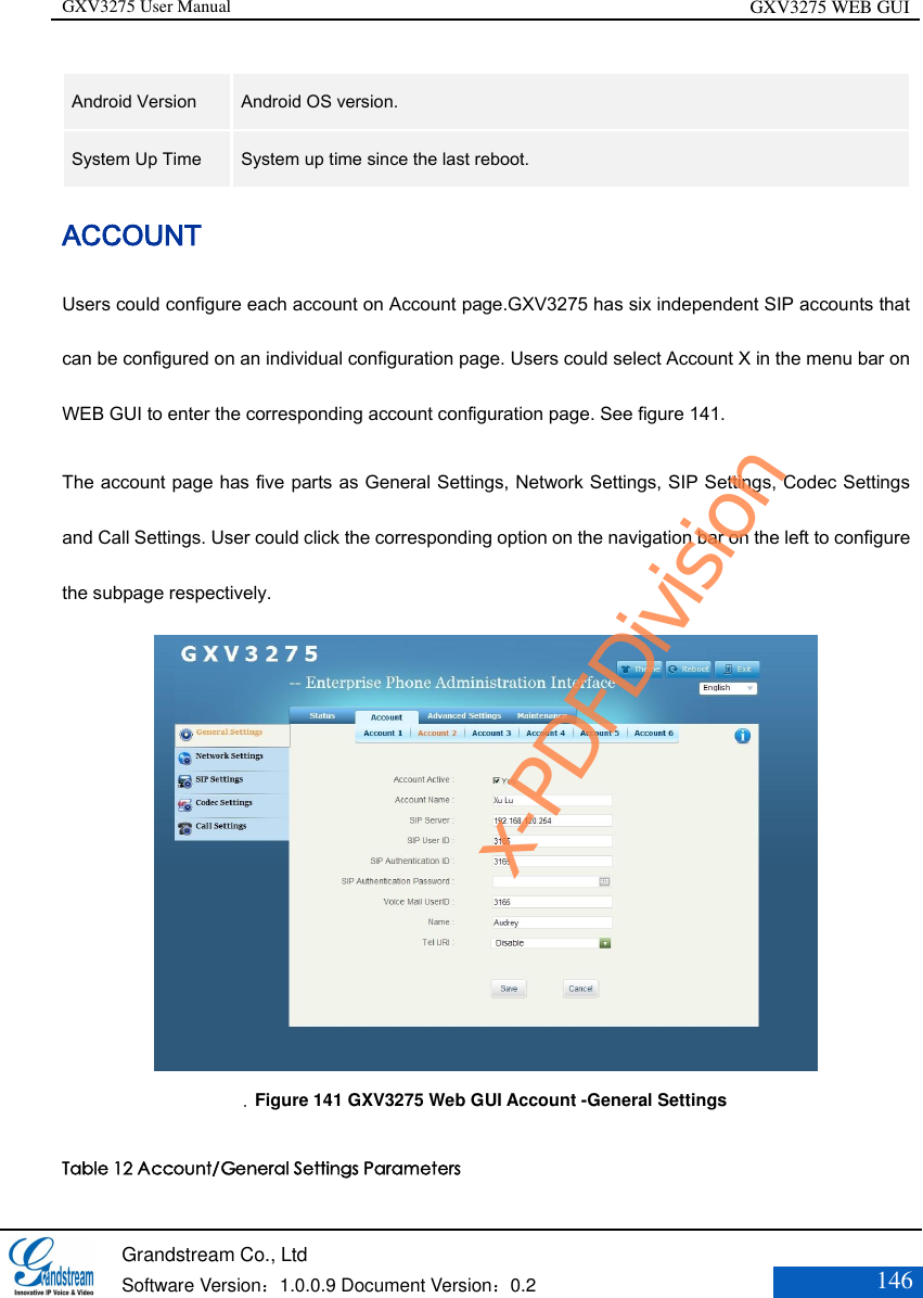 GXV3275 User Manual GXV3275 WEB GUI   Grandstream Co., Ltd  Software Version：1.0.0.9 Document Version：0.2 146  Android Version   Android OS version.   System Up Time  System up time since the last reboot.   ACCOUNT   Users could configure each account on Account page.GXV3275 has six independent SIP accounts that can be configured on an individual configuration page. Users could select Account X in the menu bar on WEB GUI to enter the corresponding account configuration page. See figure 141. The account page has five parts as General Settings, Network Settings, SIP Settings, Codec Settings and Call Settings. User could click the corresponding option on the navigation bar on the left to configure the subpage respectively.    Figure 141 GXV3275 Web GUI Account -General Settings  Table 12 Account/General Settings Parameters x-PDFDivision